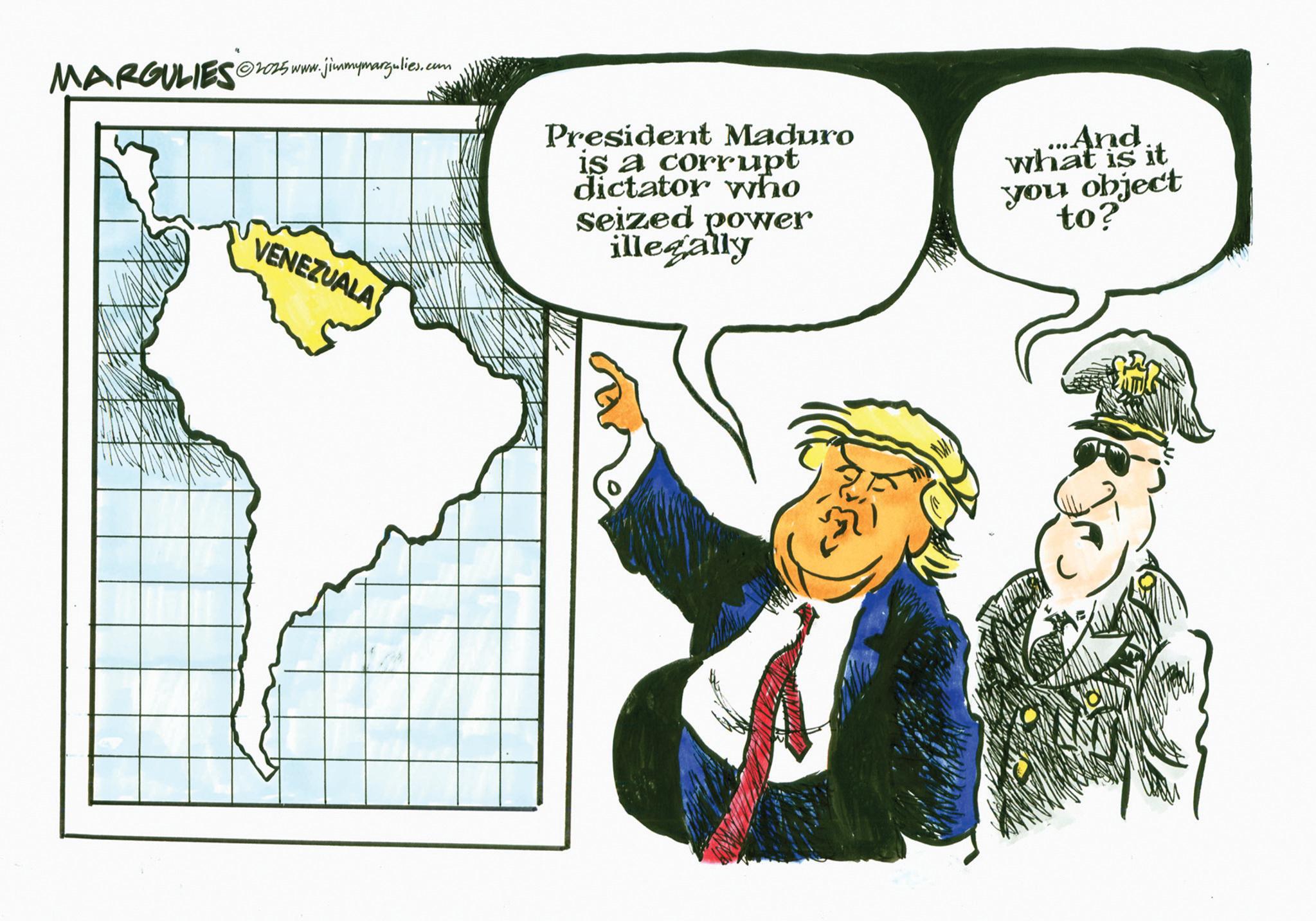 Graphics OCR: MARGULIES@2025 www.jimmymargulies.com VENEZUALA President Maduro is a corrupt dictator who seized power illegally ...And what is it you object to? MARGULIES @ 2025 www.jimmymargulies.com VENEZUALA President Maduro is a corrupt dictator who seized power illegally ... And what is it you object to ?