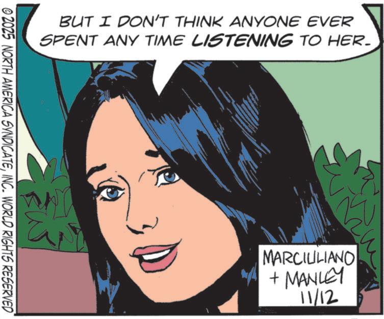 Graphics OCR: BUT I DON'T THINK ANYONE EVER SPENT ANY TIME LISTENING TO HER. © 2025 NORTH AMERICA SYNDICATEINC. WORLD RIGHTS RESERVED MARCILILIANO + MANLEY 11/12 BUT I DON'T THINK ANYONE EVER SPENT ANY TIME LISTENING TO HER . © 2025 NORTH AMERICA SYNDICATEINC . WORLD RIGHTS RESERVED MARCILILIANO + MANLEY 11/12