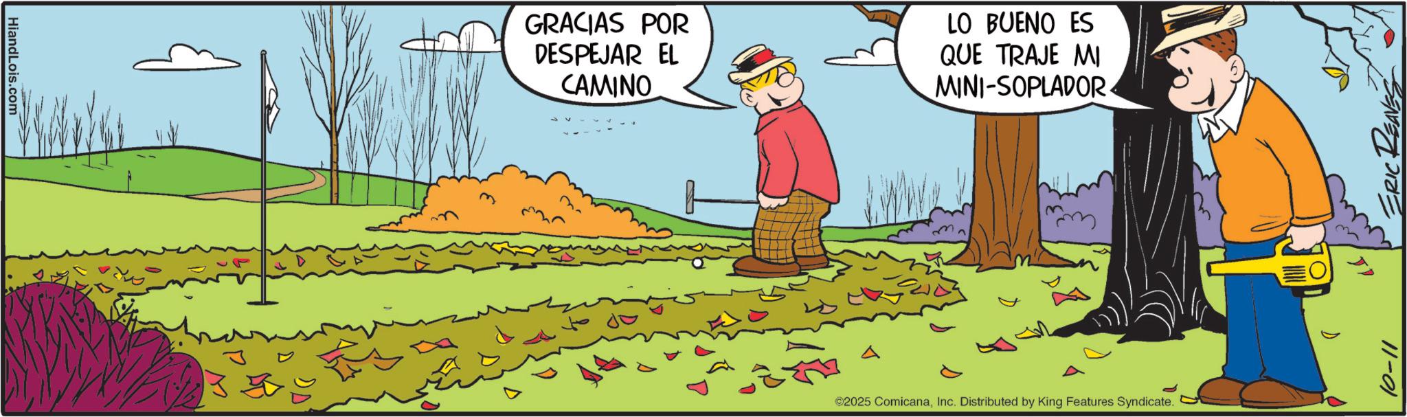 Fictional character OCR: HiandLois.com GRACIAS POR DESPEJAR EL CAMINO LO BUENO ES QUE TRAJE MI MINI-SOPLADOR 13 to A ©2025 ComicanaInc. Distributed by King Features Syndicate. 10-11 HiandLois.com GRACIAS POR DESPEJAR EL CAMINO LO BUENO ES QUE TRAJE MI MINI - SOPLADOR 13 to A © 2025 ComicanaInc. Distributed by King Features Syndicate . 10-11
