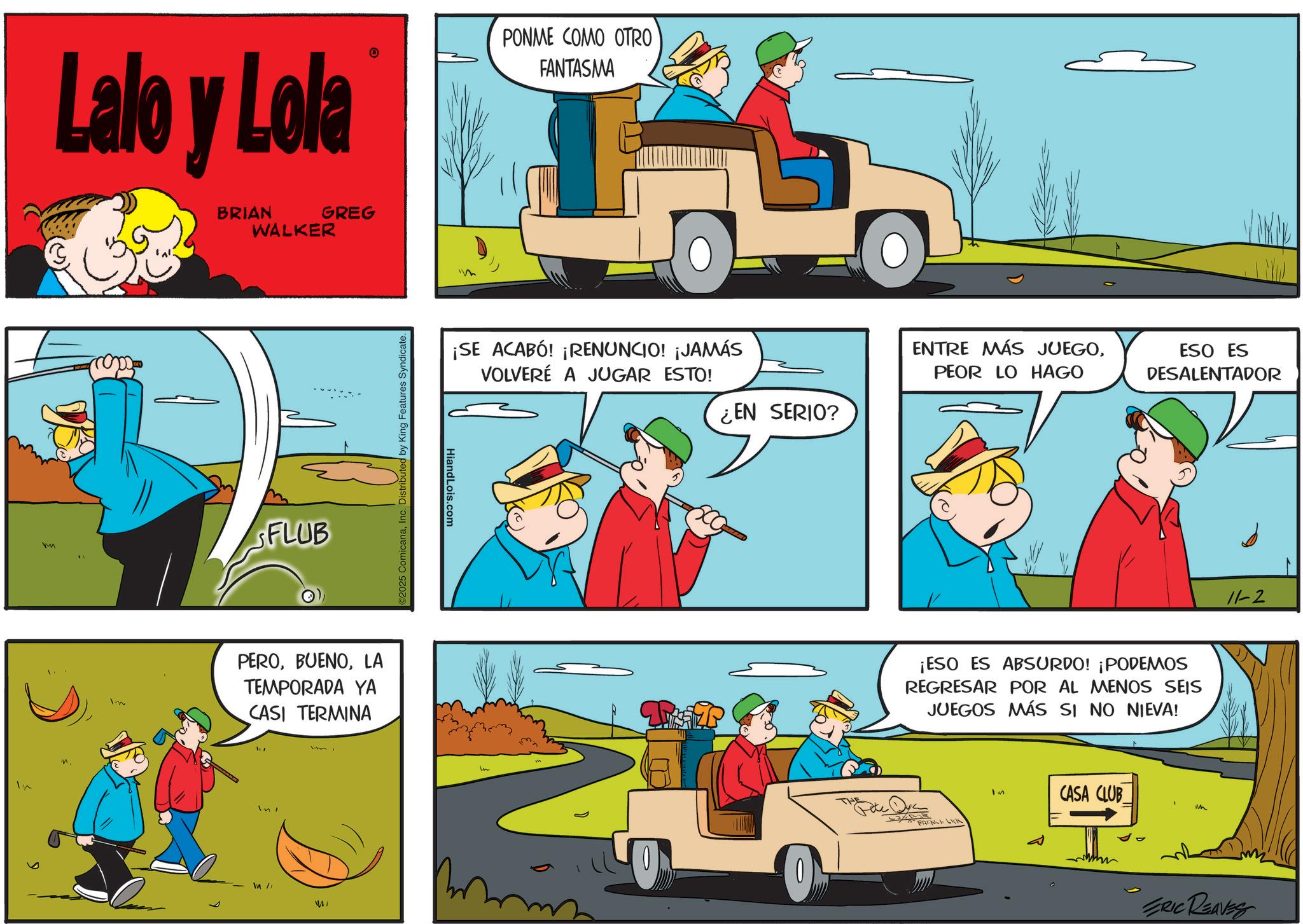 Animation OCR: m Lalo y Lola BRIAN WALKER GREG PONME COMO OTRO FANTASMA Im FLUB PEROLA TEMPORADA YA CASI TERMINA In In / WI C2025 ComicanaInc. Distributed by King Features Syndicate. HiandLois.com ¡SE ACABÓ! ¡RENUNCIO! ¡JAMÁS VOLVERÉ A JUGAR ESTO! ENTRE MÁS JUEGOPEOR LO HAGO ¿EN SERIO? ESO ES DESALENTADOR ¡ESO ES ABSURDO! ¡PODEMOS REGRESAR POR AL MENOS SEIS JUEGOS MÁS SI NO NIEVA! FRI: Na LIK In CASA CLUB ?? 11-2 ERIC REAVES m Lalo y Lola BRIAN WALKER GREG PONME COMO OTRO FANTASMA Im FLUB PEROLA TEMPORADA YA CASI TERMINA In In / WI C2025 ComicanaInc. Distributed by King Features Syndicate . HiandLois.com ¡ SE ACABÓ ! ¡ RENUNCIO ! ¡ JAMÁS VOLVERÉ A JUGAR ESTO ! ENTRE MÁS JUEGOPEOR LO HAGO ¿ EN SERIO ? ESO ES DESALENTADOR ¡ ESO ES ABSURDO ! ¡ PODEMOS REGRESAR POR AL MENOS SEIS JUEGOS MÁS SI NO NIEVA ! FRI : Na LIK In CASA CLUB ?? 11-2 ERIC REAVES