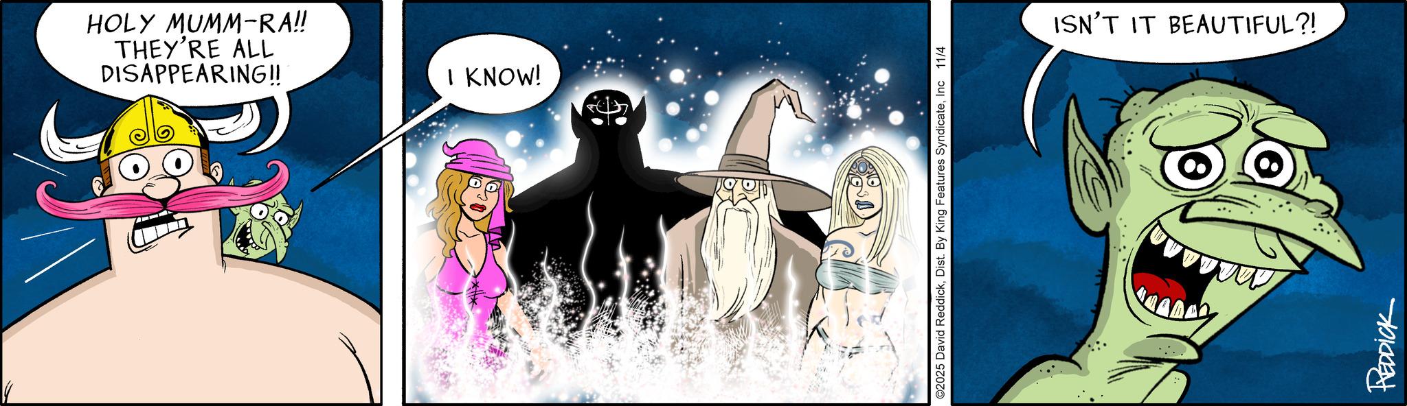 Graphics OCR: DISAPPEARING!! THEY'RE ALL HOLY MUMM-RA!! I KNOW! ©2025 David ReddickInc 11/4 ISN'T IT BEAUTIFUL?! REDDICK DISAPPEARING !! THEY'RE ALL HOLY MUMM - RA !! I KNOW ! © 2025 David ReddickDist . By King Features SyndicateInc 11/4 ISN'T IT BEAUTIFUL ?! REDDICK