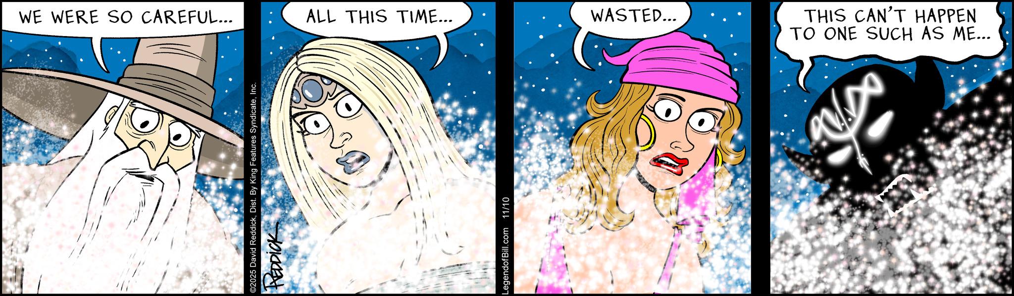 Comics OCR: WE WERE SO CAREFUL... ALL THIS TIME... WASTED... ©2025 David ReddickREDDICK LegendofBill.com 11/10 THIS CAN'T HAPPEN TO ONE SUCH AS ME... WE WERE SO CAREFUL ... ALL THIS TIME ... WASTED ... © 2025 David ReddickDist . By King Features SyndicateREDDICK LegendofBill.com 11/10 THIS CAN'T HAPPEN TO ONE SUCH AS ME ...