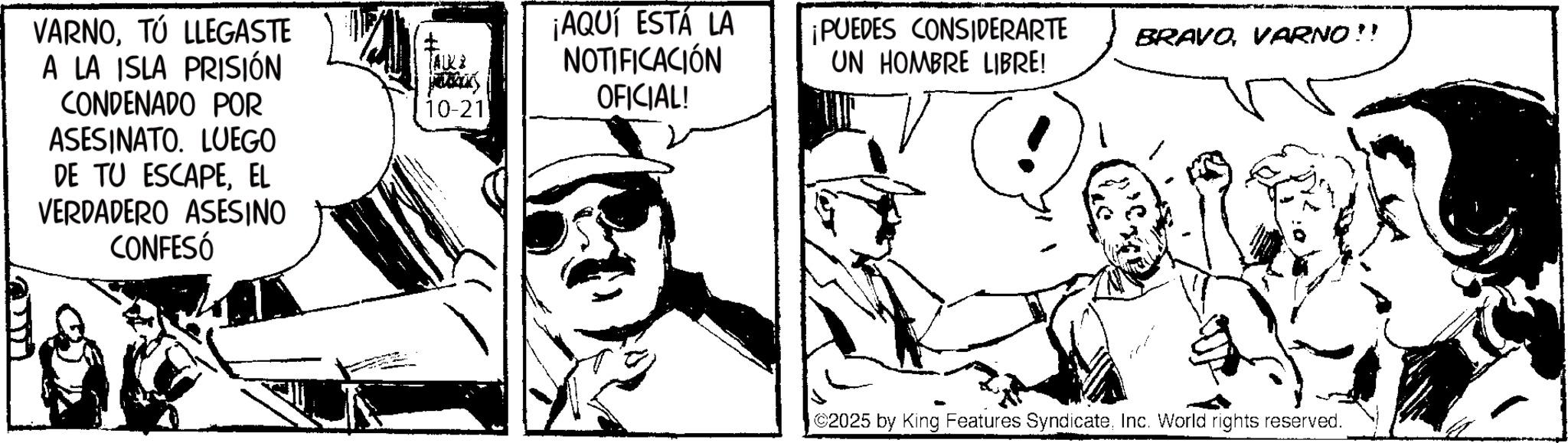 Line art OCR: VARNOTÚ LLEGASTE A LA ISLA PRISIÓN CONDENADO POR ASESINATO. LUEGO DE TU ESCAPEEL VERDADERO ASESINO CONFESÓ AUK 10-21 ¡AQUÍ ESTÁ LA NOTIFICACIÓN OFICIAL! ¡PUEDES CONSIDERARTE UN HOMBRE LIBRE! BRAVOVARNO!! | ©2025 by King Features SyndicateInc. World rights reserved. VARNOTÚ LLEGASTE A LA ISLA PRISIÓN CONDENADO POR ASESINATO . LUEGO DE TU ESCAPEEL VERDADERO ASESINO CONFESÓ AUK 10-21 ¡ AQUÍ ESTÁ LA NOTIFICACIÓN OFICIAL ! ¡ PUEDES CONSIDERARTE UN HOMBRE LIBRE ! BRAVOVARNO !! | © 2025 by King Features SyndicateInc. World rights reserved .