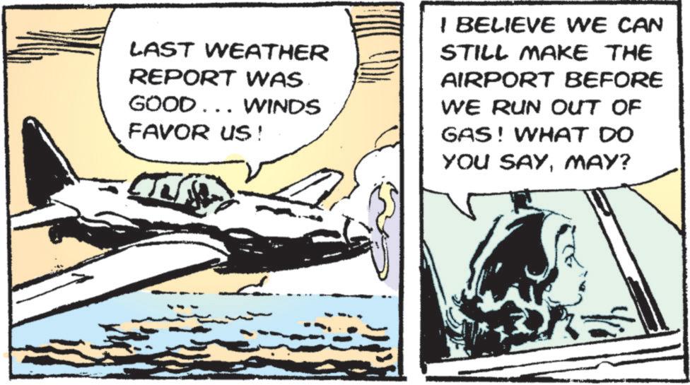 Fiction OCR: LAST WEATHER REPORT WAS GOOD... WINDS FAVOR US! I BELIEVE WE CAN STILL MAKE THE AIRPORT BEFORE WE RUN OUT OF GAS! WHAT DO YOU SAYMAY? LAST WEATHER REPORT WAS GOOD ... WINDS FAVOR US ! I BELIEVE WE CAN STILL MAKE THE AIRPORT BEFORE WE RUN OUT OF GAS ! WHAT DO YOU SAYMAY ?