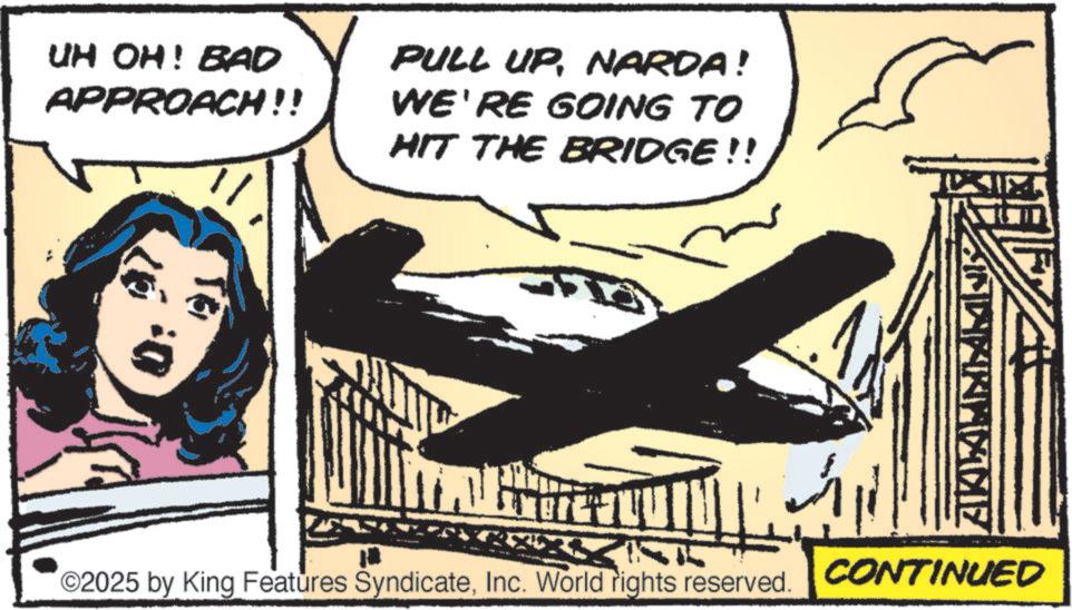 Comic book OCR: UH OH! BAD APPROACH!! PULL UPNARDA! WE'RE GOING TO HIT THE BRIDGE!! 0: 2025 by King Features SyndicateInc. World rights reserved. ???? AKLAMINIAI CONTINUED UH OH ! BAD APPROACH !! PULL UPNARDA ! WE'RE GOING TO HIT THE BRIDGE !! 0 : 2025 by King Features SyndicateInc. World rights reserved . ???? AKLAMINIAI CONTINUED