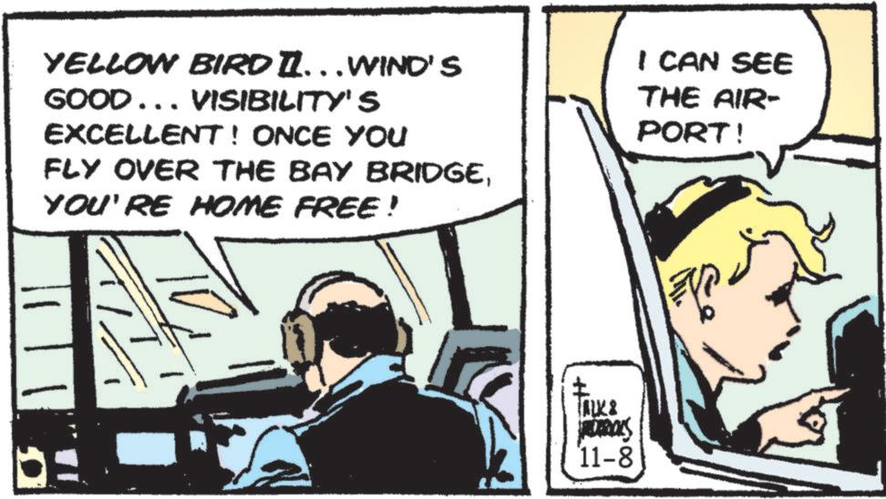 Fictional character OCR: YELLOW BIRD II. . .WIND'S GOOD... VISIBILITY'S EXCELLENT! ONCE YOU FLY OVER THE BAY BRIDGEYOU'RE HOME FREE! I CAN SEE THE AIR- PORT! REDERICKS 11-8 YELLOW BIRD II . . .WIND'S GOOD ... VISIBILITY'S EXCELLENT ! ONCE YOU FLY OVER THE BAY BRIDGEYOU'RE HOME FREE ! I CAN SEE THE AIR- PORT ! REDERICKS 11-8