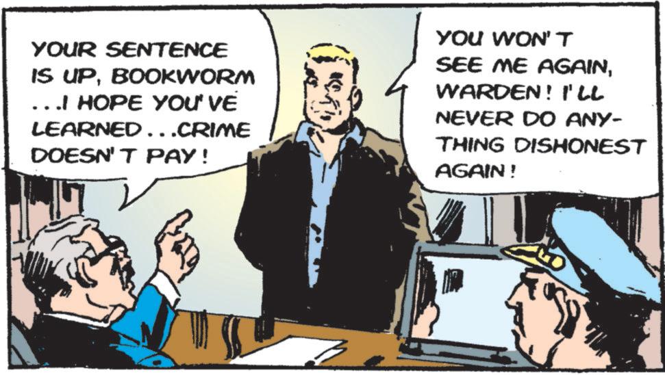 Publication OCR: YOUR SENTENCE IS UPBOOKWORM … I HOPE YOU'VE LEARNED...CRIME DOESN'T PAY! YOU WON'T SEE ME AGAINWARDEN! I'LL NEVER DO ANY- THING DISHONEST AGAIN! YOUR SENTENCE IS UPBOOKWORM … I HOPE YOU'VE LEARNED ... CRIME DOESN'T PAY ! YOU WON'T SEE ME AGAINWARDEN ! I'LL NEVER DO ANY- THING DISHONEST AGAIN !