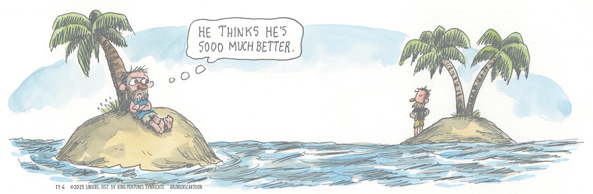 Palm trees OCR: 11-6 2025 LINIERSDIST. BY KING FEATURES SYNDICATE @LINIERSCARTOON HE THINKS HE'S 5000 MUCH BETTER. 11-6 2025 LINIERSDIST . BY KING FEATURES SYNDICATE @LINIERSCARTOON HE THINKS HE'S 5000 MUCH BETTER .