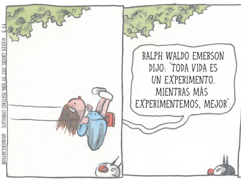 Animated cartoon OCR: 11-3 2025 LINIERSDIST. BY KING FEATURES SYNDICATE @LINIERSCARTOON RALPH WALDO EMERSON DIJO: "TODA VIDA ES UN EXPERIMENTO. MIENTRAS MÁS EXPERIMENTEMOSMEJOR 11-3 2025 LINIERSDIST . BY KING FEATURES SYNDICATE @LINIERSCARTOON RALPH WALDO EMERSON DIJO : " TODA VIDA ES UN EXPERIMENTO . MIENTRAS MÁS EXPERIMENTEMOS
