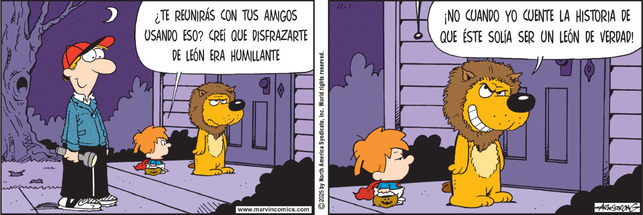 Comic book OCR: V? ¿TE REUNIRÁS CON TUS AMIGOS USANDO ESO? CREÍ QUE DISFRAZARTE DE LEÓN ERA HUMILLANTE www.marvincomics.com 2025 by North America SyndicateInc. World rights reserved. ¡NO CUANDO YO CUENTE LA HISTORIA DE QUE ÉSTE SOLÍA SER UN LEÓN DE VERDAD! ARMSTRONG V ? ¿ TE REUNIRÁS CON TUS AMIGOS USANDO ESO ? CREÍ QUE DISFRAZARTE DE LEÓN ERA HUMILLANTE www.marvincomics.com 2025 by North America SyndicateInc. World rights reserved . ¡ NO CUANDO YO CUENTE LA HISTORIA DE QUE ÉSTE SOLÍA SER UN LEÓN DE VERDAD ! ARMSTRONG