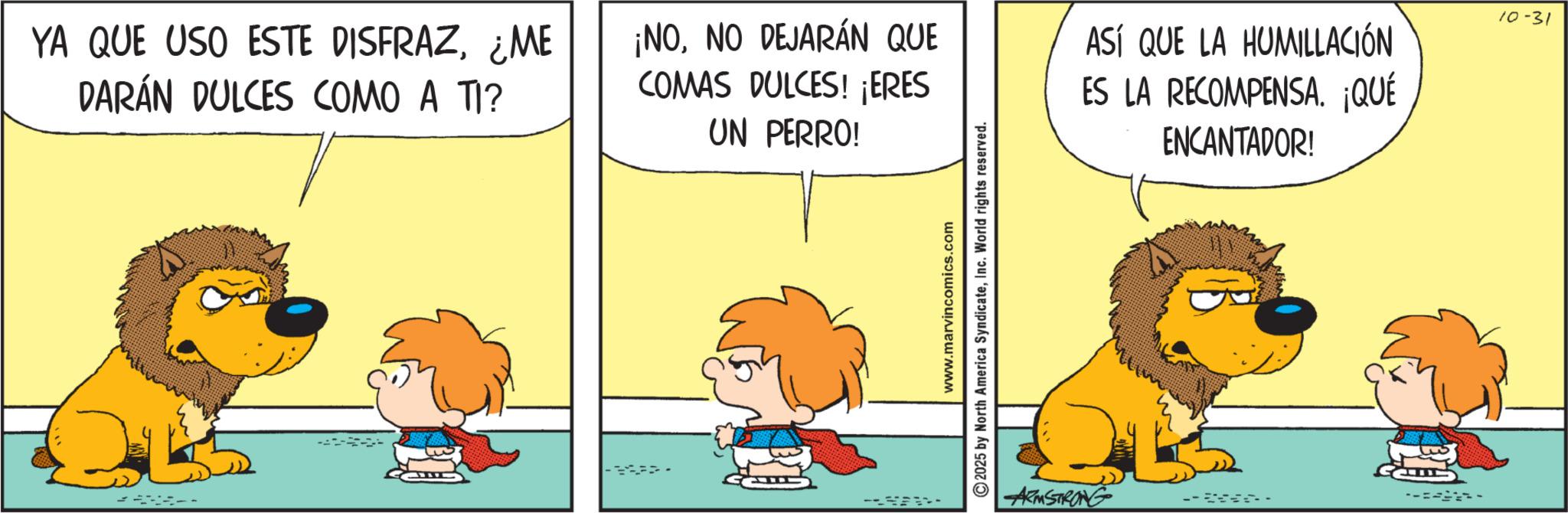 Comic book OCR: YA QUE USO ESTE DISFRAZ¿ME DARÁN DULCES COMO A TI? ¡NONO DEJARÁN QUE COMAS DULCES! ¡ERES UN PERRO! ASÍ QUE LA HUMILLACIÓN ES LA RECOMPENSA. ¡QUÉ ENCANTADOR! www.marvincomics.com 2025 by North America SyndicateInc. World rights reserved. ARMSTRONG 10-31 YA QUE USO ESTE DISFRAZ¿ ME DARÁN DULCES COMO A TI ? ¡ NONO DEJARÁN QUE COMAS DULCES ! ¡ ERES UN PERRO ! ASÍ QUE LA HUMILLACIÓN ES LA RECOMPENSA . ¡ QUÉ ENCANTADOR ! www.marvincomics.com 2025 by North America SyndicateInc. World rights reserved . ARMSTRONG 10-31