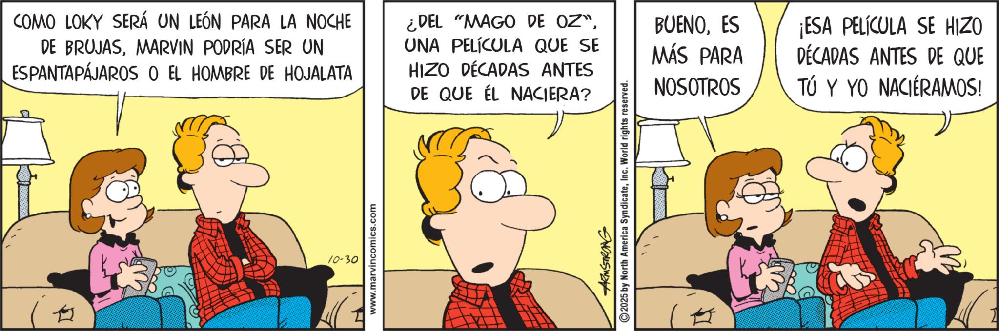 Animated cartoon OCR: COMO LOKY SERÁ UN LEÓN PARA LA NOCHE DE BRUJASMARVIN PODRÍA SER UN ESPANTAPÁJAROS O EL HOMBRE DE HOJALATA ¿DEL "MAGO DE OZ"UNA PELÍCULA QUE SE HIZO DÉCADAS ANTES BUENOES ¡ESA PELÍCULA SE HIZO MÁS PARA DÉCADAS ANTES DE QUE NOSOTROS TÚ Y YO NACIÉRAMOS! DE QUE EL NACIERA? 10-30 www.marvincomics.com ARMSTRONG ©2025 by North America SyndicateInc. World rights reserved. 4 1 COMO LOKY SERÁ UN LEÓN PARA LA NOCHE DE BRUJASMARVIN PODRÍA SER UN ESPANTAPÁJAROS O EL HOMBRE DE HOJALATA ¿ DEL " MAGO DE OZ "UNA PELÍCULA QUE SE HIZO DÉCADAS ANTES BUENOES ¡ ESA PELÍCULA SE HIZO MÁS PARA DÉCADAS ANTES DE QUE NOSOTROS TÚ Y YO NACIÉRAMOS ! DE QUE EL NACIERA ? 10-30 www.marvincomics.com ARMSTRONG © 2025 by North America SyndicateInc. World rights reserved . 4 1