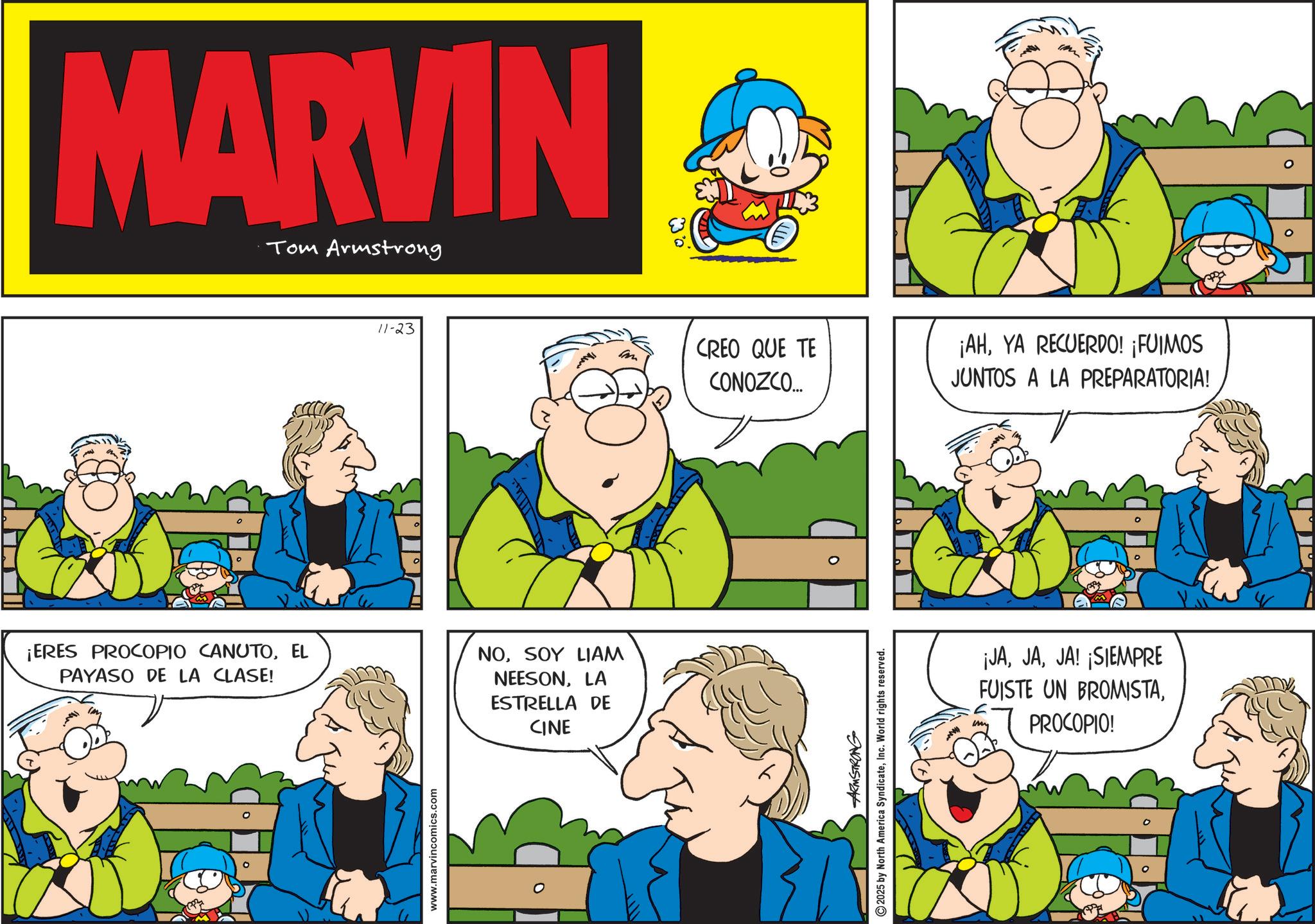 Conversation OCR: MARVIN Tom Armstrong 11-23 CREO QUE TE CONOZCO... ¡ERES PROCOPIO CANUTOEL PAYASO DE LA CLASE! NOSOY LIAM NEESONLA ESTRELLA DE CINE www.marvincomics.com ARMSTRONG 2025 by North America SyndicateInc. World rights reserved. ¡AHYA RECUERDO! ¡FUIMOS JUNTOS A LA PREPARATORIA! ¡JAJA! ¡SIEMPRE FUISTE UN BROMISTAPROCOPIO! MARVIN Tom Armstrong 11-23 CREO QUE TE CONOZCO ... ¡ ERES PROCOPIO CANUTOEL PAYASO DE LA CLASE ! NOSOY LIAM NEESONLA ESTRELLA DE CINE www.marvincomics.com ARMSTRONG 2025 by North America SyndicateInc. World rights reserved . ¡ AHYA RECUERDO ! ¡ FUIMOS JUNTOS A LA PREPARATORIA ! ¡ JAJA ! ¡ SIEMPRE FUISTE UN BROMISTAPROCOPIO !