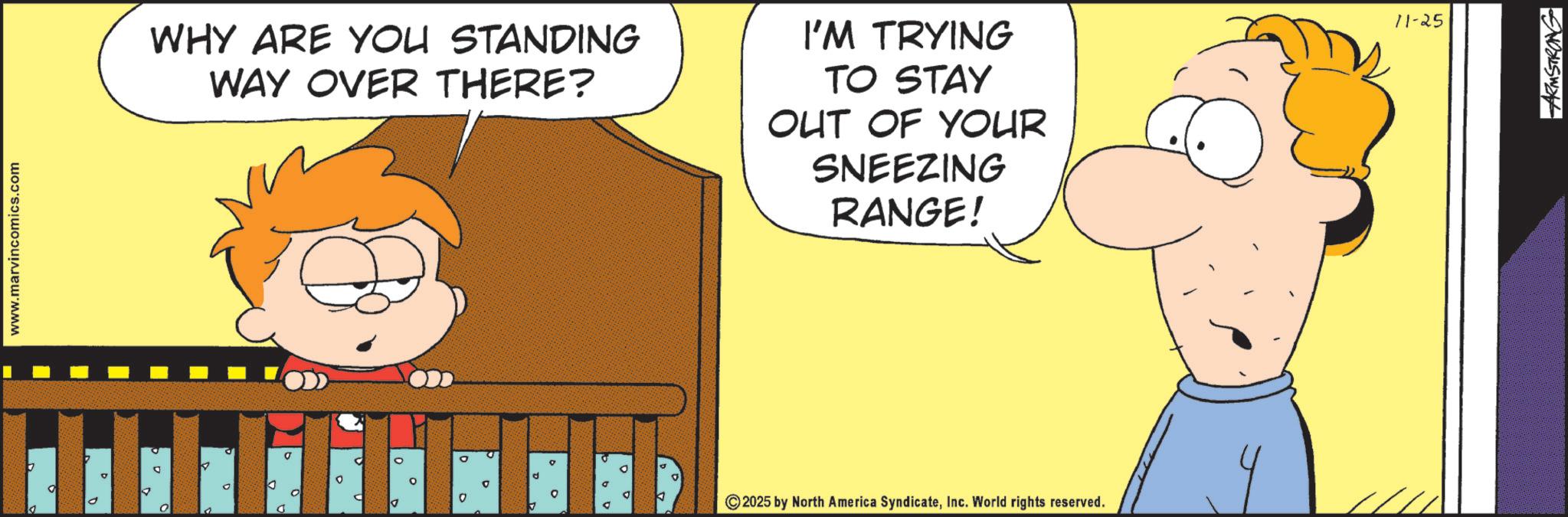 Fictional character OCR: www.marvincomics.com WHY ARE YOU STANDING WAY OVER THERE? I'M TRYING TO STAY OUT OF YOUR SNEEZING RANGE! D D 0 d ° 49 ° 2025 by North America SyndicateInc. World rights reserved. 11-25 ARMSTRONG www.marvincomics.com WHY ARE YOU STANDING WAY OVER THERE ? I'M TRYING TO STAY OUT OF YOUR SNEEZING RANGE ! D D 0 d ° 49 ° 2025 by North America SyndicateInc. World rights reserved . 11-25 ARMSTRONG
