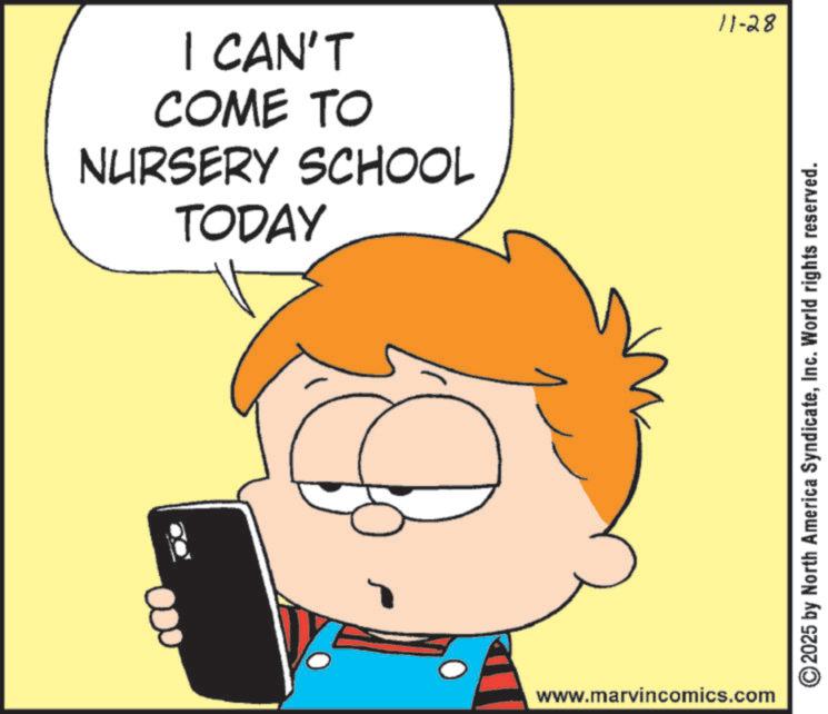 Child OCR: I CAN'T COME TO NURSERY SCHOOL TODAY www.marvincomics.com 11-28 ©2025 by North America SyndicateInc. World rights reserved. I CAN'T COME TO NURSERY SCHOOL TODAY www.marvincomics.com 11-28 © 2025 by North America SyndicateInc. World rights reserved .