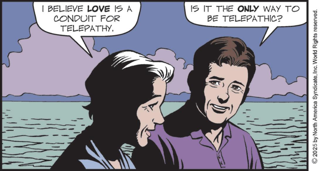 Comics OCR: I BELIEVE LOVE IS A CONDUIT FOR TELEPATHY. IS IT THE ONLY WAY TO BE TELEPATHIC? 2025 by North America SyndicateInc. World Rights reserved. I BELIEVE LOVE IS A CONDUIT FOR TELEPATHY . IS IT THE ONLY WAY TO BE TELEPATHIC ? 2025 by North America SyndicateInc. World Rights reserved .