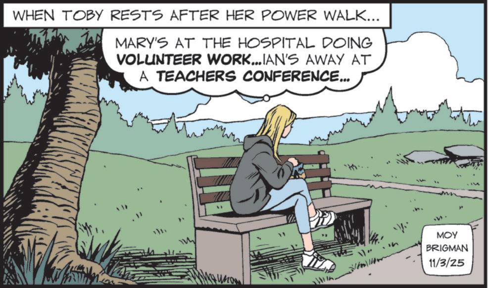 Photo caption OCR: WHEN TOBY RESTS AFTER HER POWER WALK... MARY'S AT THE HOSPITAL DOING VOLUNTEER WORK...IAN'S AWAY AT A TEACHERS CONFERENCE... MOY BRIGMAN 11/3/25 WHEN TOBY RESTS AFTER HER POWER WALK ... MARY'S AT THE HOSPITAL DOING VOLUNTEER WORK ... IAN'S AWAY AT A TEACHERS CONFERENCE ... MOY BRIGMAN 11/3/25
