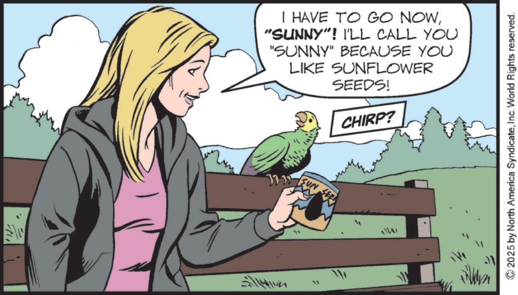 Feather OCR: ?? I HAVE TO GO NOW"SUNNY"! I'LL CALL YOU "SUNNY" BECAUSE YOU LIKE SUNFLOWER SEEDS! CHIRP? SUN SEEN 5771419 " © 2025 by North America SyndicateInc. World Rights reserved. ?? I HAVE TO GO NOW" SUNNY " ! I'LL CALL YOU " SUNNY " BECAUSE YOU LIKE SUNFLOWER SEEDS ! CHIRP ? SUN SEEN 5771419 " © 2025 by North America SyndicateInc. World Rights reserved .