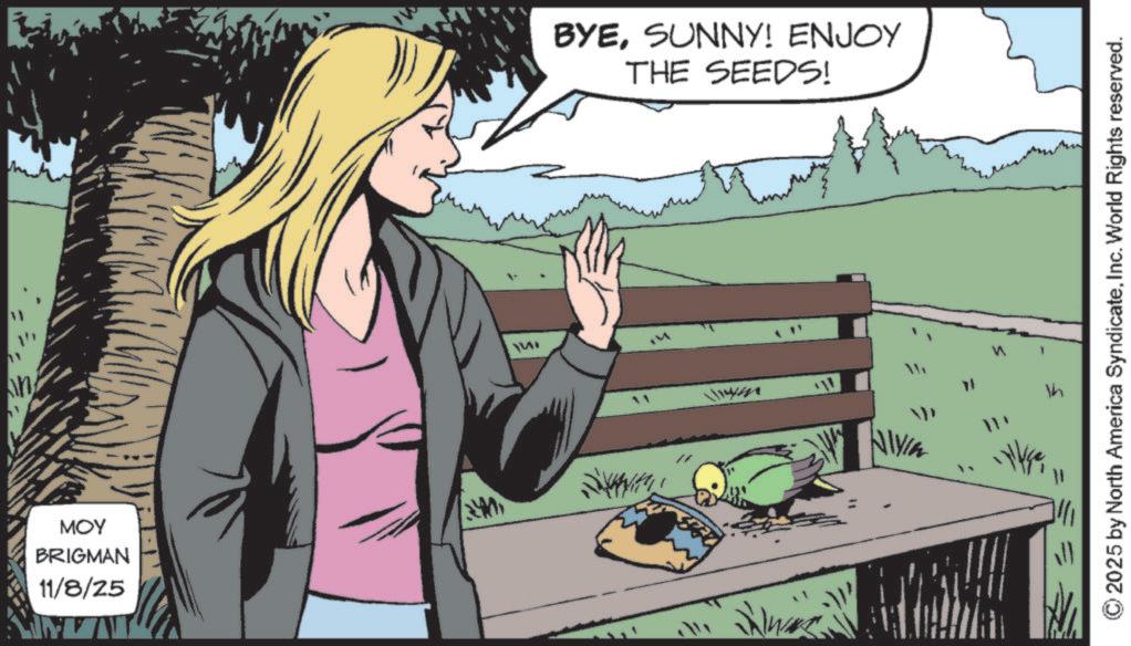 Comic book OCR: MOY BRIGMAN 11/8/25 BYESUNNY! ENJOY THE SEEDS! ?? 2025 by North America SyndicateInc. World Rights reserved. MOY BRIGMAN 11/8/25 BYESUNNY ! ENJOY THE SEEDS ! ?? 2025 by North America SyndicateInc. World Rights reserved .