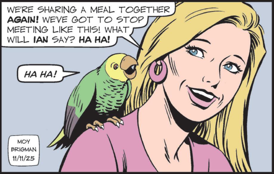 Parrot OCR: WE'RE SHARING A MEAL TOGETHER AGAIN! WE'VE GOT TO STOP MEETING LIKE THIS! WHAT WILL IAN SAY? HA HA! HA HA! ??? BRIGMAN 11/11/25 WE'RE SHARING A MEAL TOGETHER AGAIN ! WE'VE GOT TO STOP MEETING LIKE THIS ! WHAT WILL IAN SAY ? HA HA ! HA HA ! ??? BRIGMAN 11/11/25