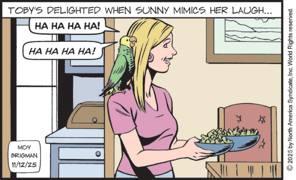 Animated cartoon OCR: TOBY'S DELIGHTED WHEN SUNNY MIMICS HER LAUGH... HA HA HA HA! HA HA HA HA! ??? BRIGMAN 11/12/25 7 ??? ? 2025 by North America SyndicateInc. World Rights reserved. TOBY'S DELIGHTED WHEN SUNNY MIMICS HER LAUGH ... HA HA HA HA ! HA HA HA HA ! ??? BRIGMAN 11/12/25 7 ??? ? 2025 by North America SyndicateInc. World Rights reserved .