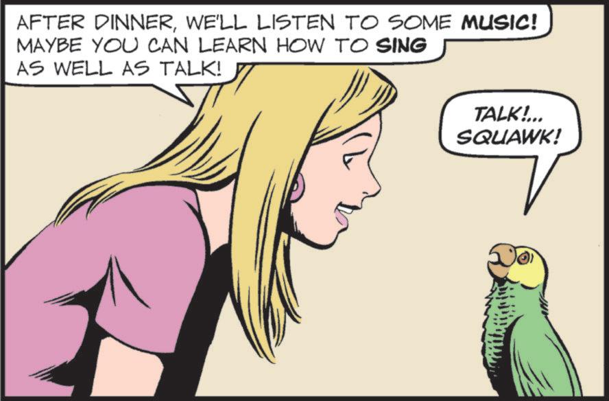 Parrot OCR: AFTER DINNERWE'LL LISTEN TO SOME MUSIC! MAYBE YOU CAN LEARN HOW TO SING AS WELL AS TALK! TALK!... SQUAWK! AFTER DINNERWE'LL LISTEN TO SOME MUSIC ! MAYBE YOU CAN LEARN HOW TO SING AS WELL AS TALK ! TALK ! ... SQUAWK !