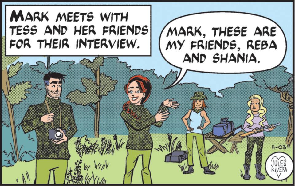 Comics OCR: MARK MEETS WITH TESS AND HER FRIENDS FOR THEIR INTERVIEW. MARKTHESE ARE MY FRIENDSREBA AND SHANIA. 1114 11-03" JULES RIVERA MARK MEETS WITH TESS AND HER FRIENDS FOR THEIR INTERVIEW . MARKTHESE ARE MY FRIENDSREBA AND SHANIA . 1114 11-03 " JULES RIVERA