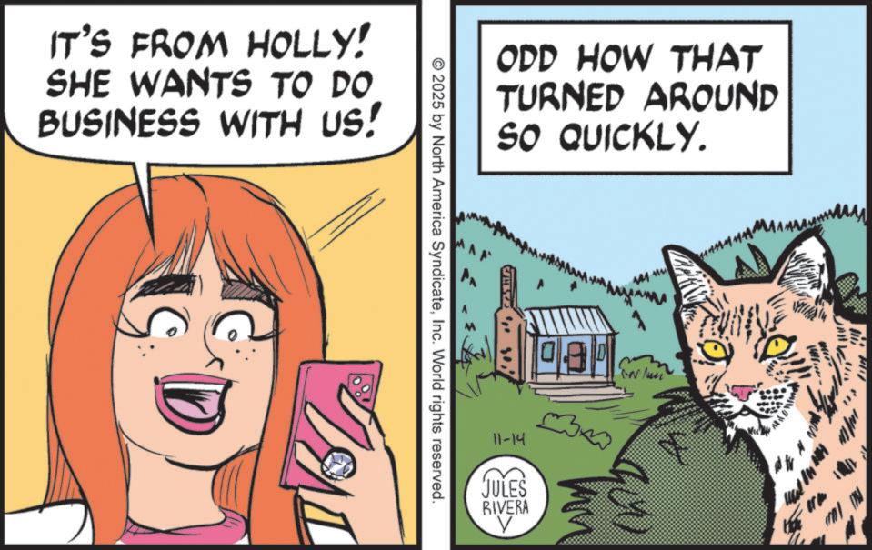 Whiskers OCR: IT'S FROM HOLLY! SHE WANTS TO DO BUSINESS WITH US! ODD HOW THAT TURNED AROUND SO QUICKLY. © 2025 by North America SyndicateInc. World rights reserved. 090 11-14 JULES RIVERA V 141 nu IN Mun www. IT'S FROM HOLLY ! SHE WANTS TO DO BUSINESS WITH US ! ODD HOW THAT TURNED AROUND SO QUICKLY . © 2025 by North America SyndicateInc. World rights reserved . 090 11-14 JULES RIVERA V 141 nu IN Mun www .