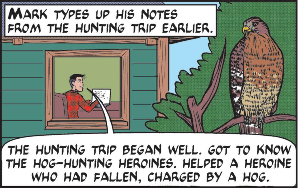 Buzzard OCR: MARK TYPES UP HIS NOTES FROM THE HUNTING TRIP EARLIER. THE HUNTING TRIP BEGAN WELL. GOT TO KNOW THE HOG-HUNTING HEROINES. HELPED A HEROINE WHO HAD FALLENCHARGED BY A HOG. MARK TYPES UP HIS NOTES FROM THE HUNTING TRIP EARLIER . THE HUNTING TRIP BEGAN WELL . GOT TO KNOW THE HOG - HUNTING HEROINES . HELPED A HEROINE WHO HAD FALLENCHARGED BY A HOG .