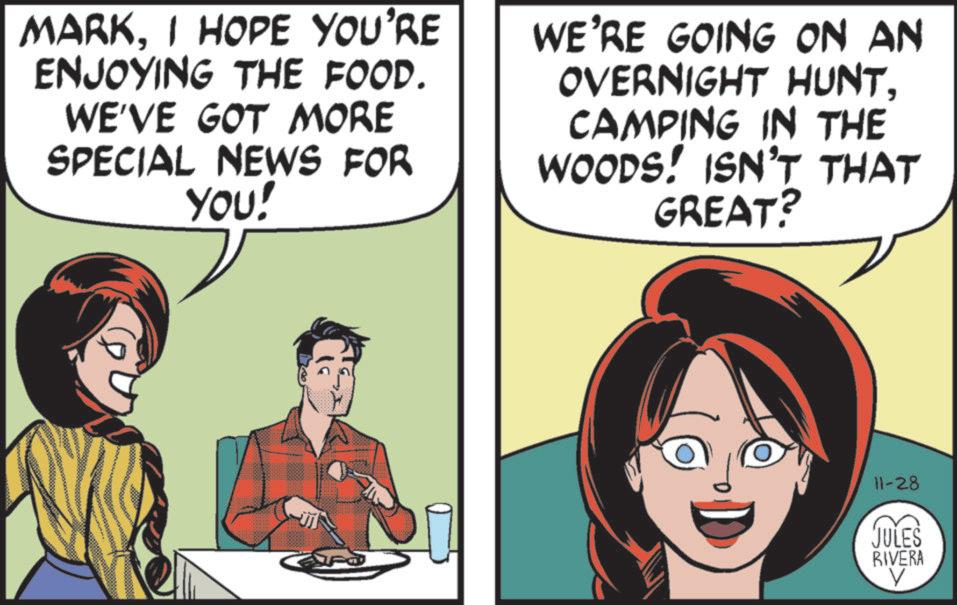 Fictional character OCR: MARKI HOPE YOU'RE ENJOYING THE FOOD. WE'VE GOT MORE SPECIAL NEWS FOR YOU! WE'RE GOING ON AN OVERNIGHT HUNTCAMPING IN THE WOODS! ISN'T THAT GREAT? 11-28 JULES RIVERA V MARKI HOPE YOU'RE ENJOYING THE FOOD . WE'VE GOT MORE SPECIAL NEWS FOR YOU ! WE'RE GOING ON AN OVERNIGHT HUNTCAMPING IN THE WOODS ! ISN'T THAT GREAT ? 11-28 JULES RIVERA V