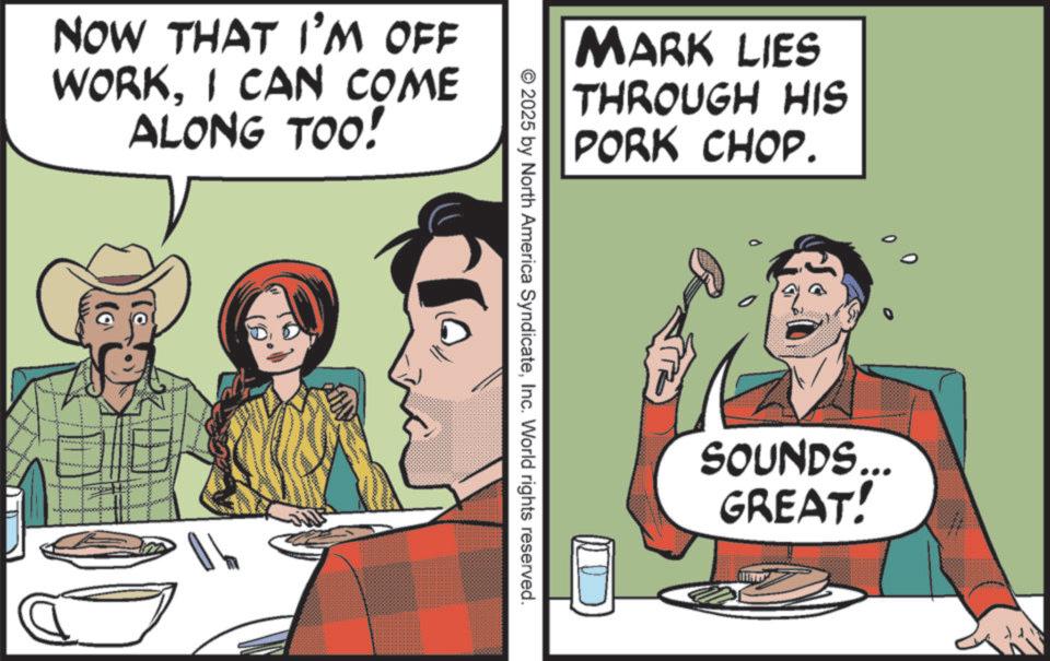 Animated cartoon OCR: NOW THAT I'M OFF WORKI CAN COME ALONG TOO! 2007 MARK LIES THROUGH HIS PORK CHOP. © 2025 by North America SyndicateInc. World rights reserved. 0 SOUNDS... GREAT! NOW THAT I'M OFF WORKI CAN COME ALONG TOO ! 2007 MARK LIES THROUGH HIS PORK CHOP . © 2025 by North America SyndicateInc. World rights reserved . 0 SOUNDS ... GREAT !