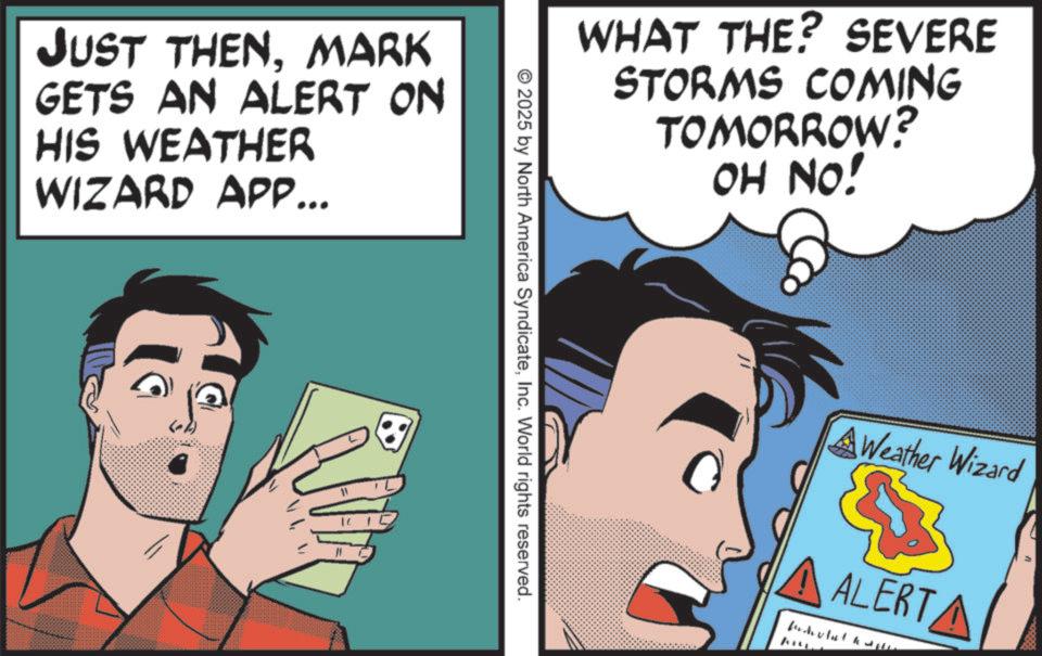 Graphics OCR: JUST THENMARK GETS AN ALERT ON HIS WEATHER WIZARD APP... 11 ? WHAT THE? SEVERE STORMS COMING TOMORROW? OH NO! © 2025 by North America SyndicateInc. World rights reserved. A Weather Wizard ALERTA JUST THENMARK GETS AN ALERT ON HIS WEATHER WIZARD APP ... 11 ? WHAT THE ? SEVERE STORMS COMING TOMORROW ? OH NO ! © 2025 by North America SyndicateInc. World rights reserved . A Weather Wizard ALERTA