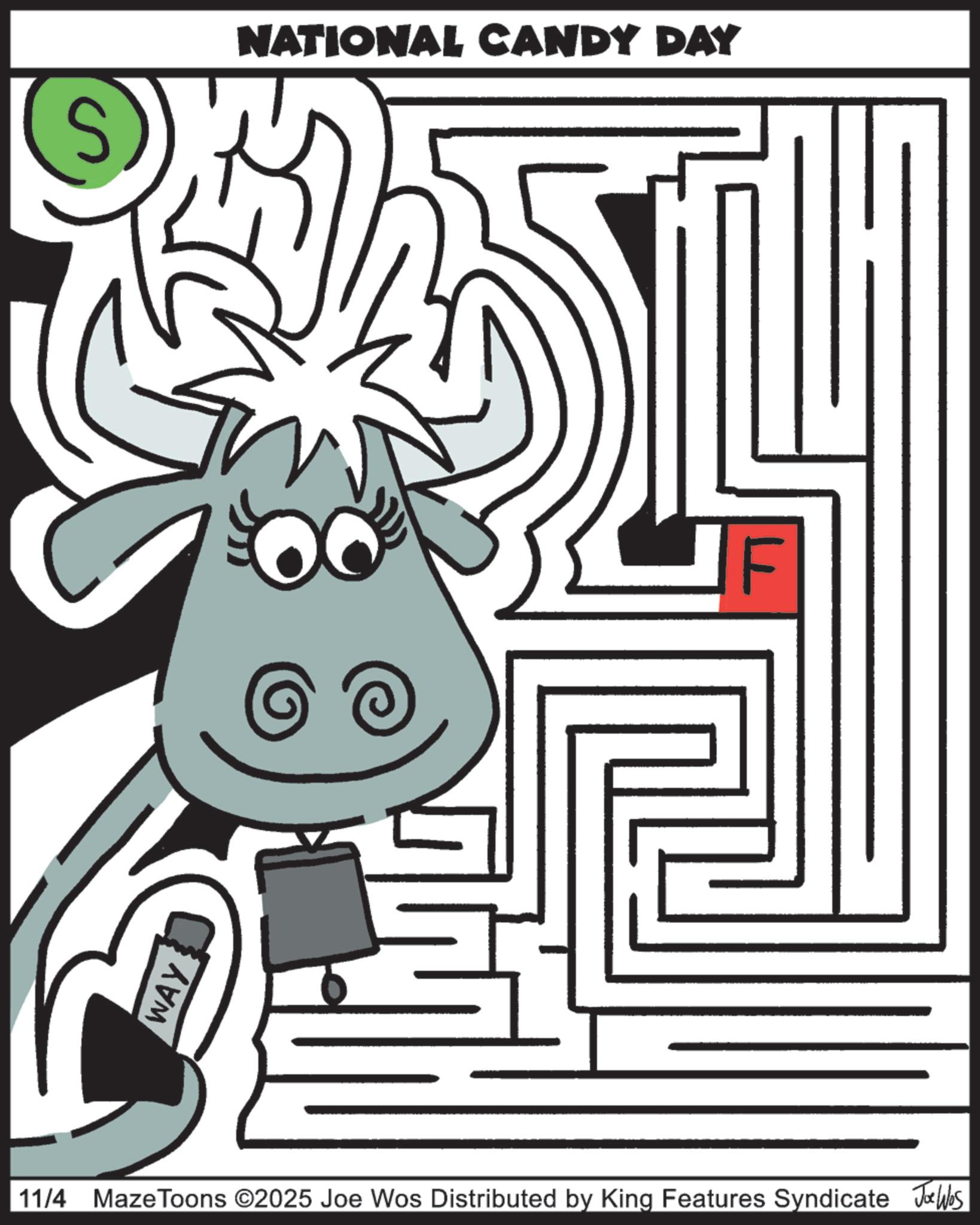 Graphic design OCR: WAY (S) NATIONAL CANDY DAY LL F 11/4 MazeToons ©2025 Joe Wos Distributed by King Features Syndicate Joe Ws WAY ( S ) NATIONAL CANDY DAY LL F 11/4 MazeToons © 2025 Joe Wos Distributed by King Features Syndicate Joe Ws