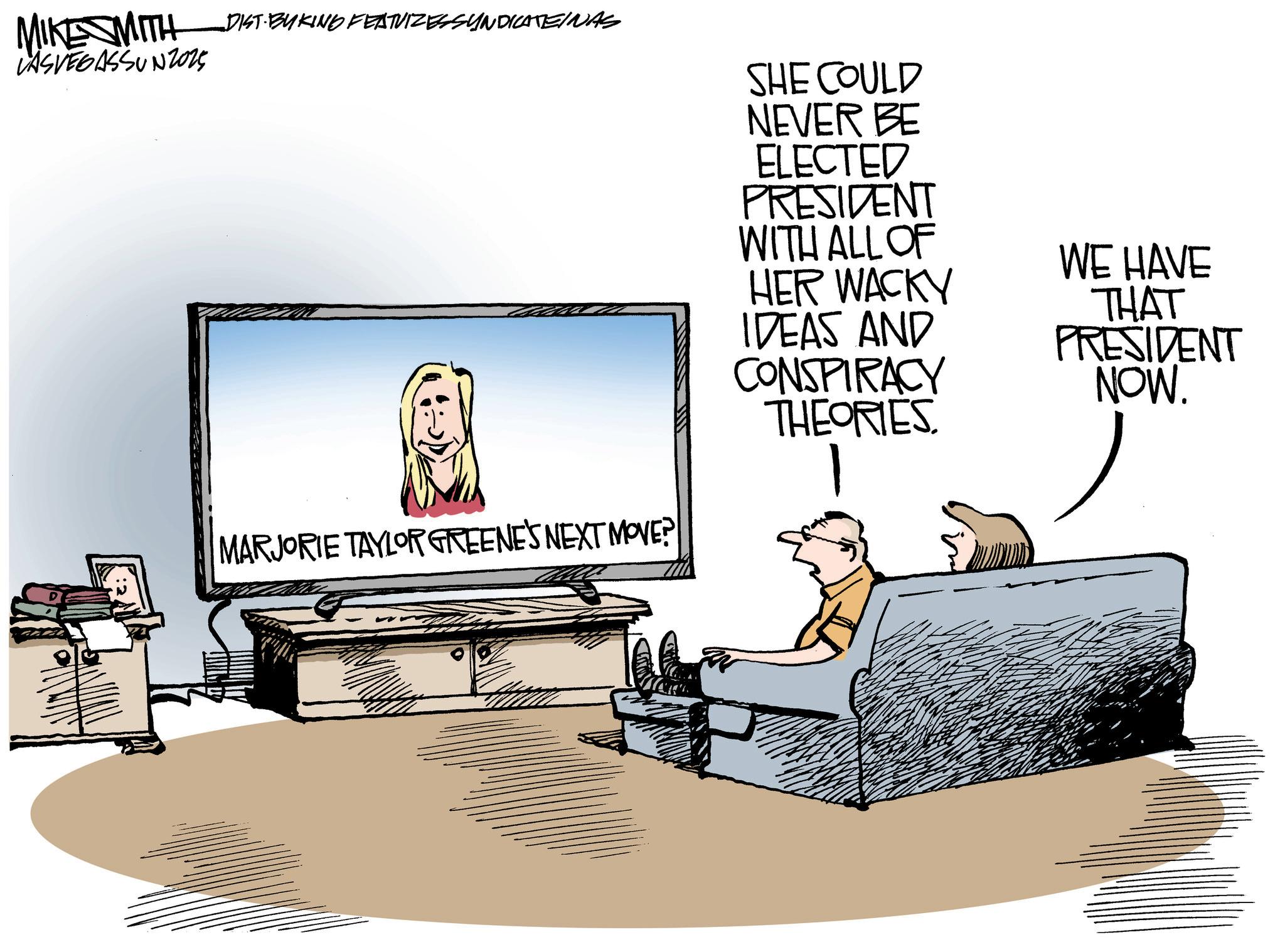 Animated cartoon OCR: MIKE SMITH DIST. BUKING FEATUIZES SYNDICATEINAS LASVEGASSUNZ025 SHE COULD NEVER BE ELECTED PRESIDENT WITH ALL OF MARJORIE TAYLOR GREENE'S NEXT MOVE? HER WACKY IDEAS AND CONSPIRACY THEORIES. WE HAVE THAT PRESIDENT NOW. MIKE SMITH DIST . BUKING FEATUIZES SYNDICATEINAS LASVEGASSUNZ025 SHE COULD NEVER BE ELECTED PRESIDENT WITH ALL OF MARJORIE TAYLOR GREENE'S NEXT MOVE ? HER WACKY IDEAS AND CONSPIRACY THEORIES . WE HAVE THAT PRESIDENT NOW .