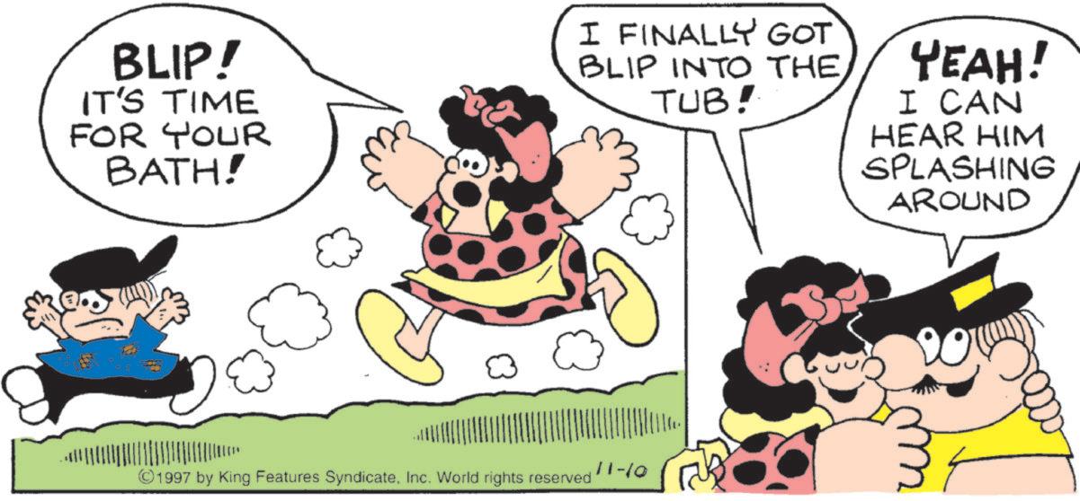Comic book OCR: BLIP! IT'S TIME FOR YOUR BATH! I FINALLY GOT BLIP INTO THE TUB! YEAH! I CAN HEAR HIM SPLASHING AROUND ©1997 by King Features SyndicateInc. World rights reserved 11-10 BLIP ! IT'S TIME FOR YOUR BATH ! I FINALLY GOT BLIP INTO THE TUB ! YEAH ! I CAN HEAR HIM SPLASHING AROUND © 1997 by King Features SyndicateInc. World rights reserved 11-10