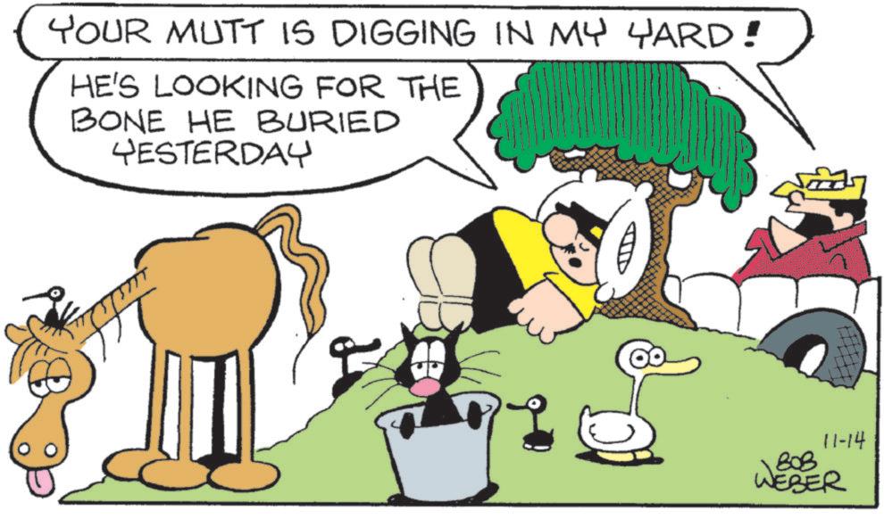Fictional character OCR: YOUR MUTT IS DIGGING IN MY YARD! HE'S LOOKING FOR THE BONE HE BURIED YESTERDAY 11-14 ??? WEBER YOUR MUTT IS DIGGING IN MY YARD ! HE'S LOOKING FOR THE BONE HE BURIED YESTERDAY 11-14 ??? WEBER