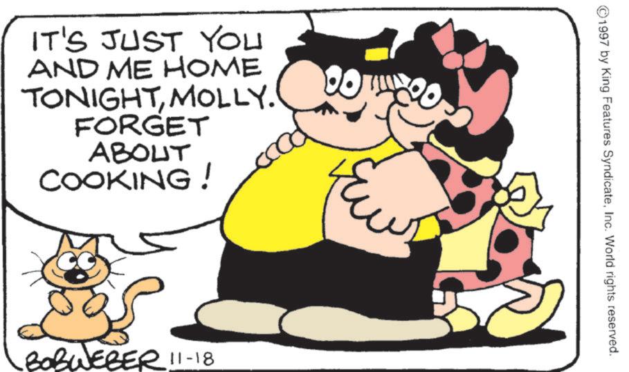 Clip art OCR: IT'S JUST YOU AND ME HOME TONIGHTMOLLY. FORGET ABOUT COOKING ! 00 BOBWEBER 11-18 ©1997 by King Features SyndicateInc. World rights reserved. IT'S JUST YOU AND ME HOME TONIGHTMOLLY . FORGET ABOUT COOKING ! 00 BOBWEBER 11-18 © 1997 by King Features SyndicateInc. World rights reserved .