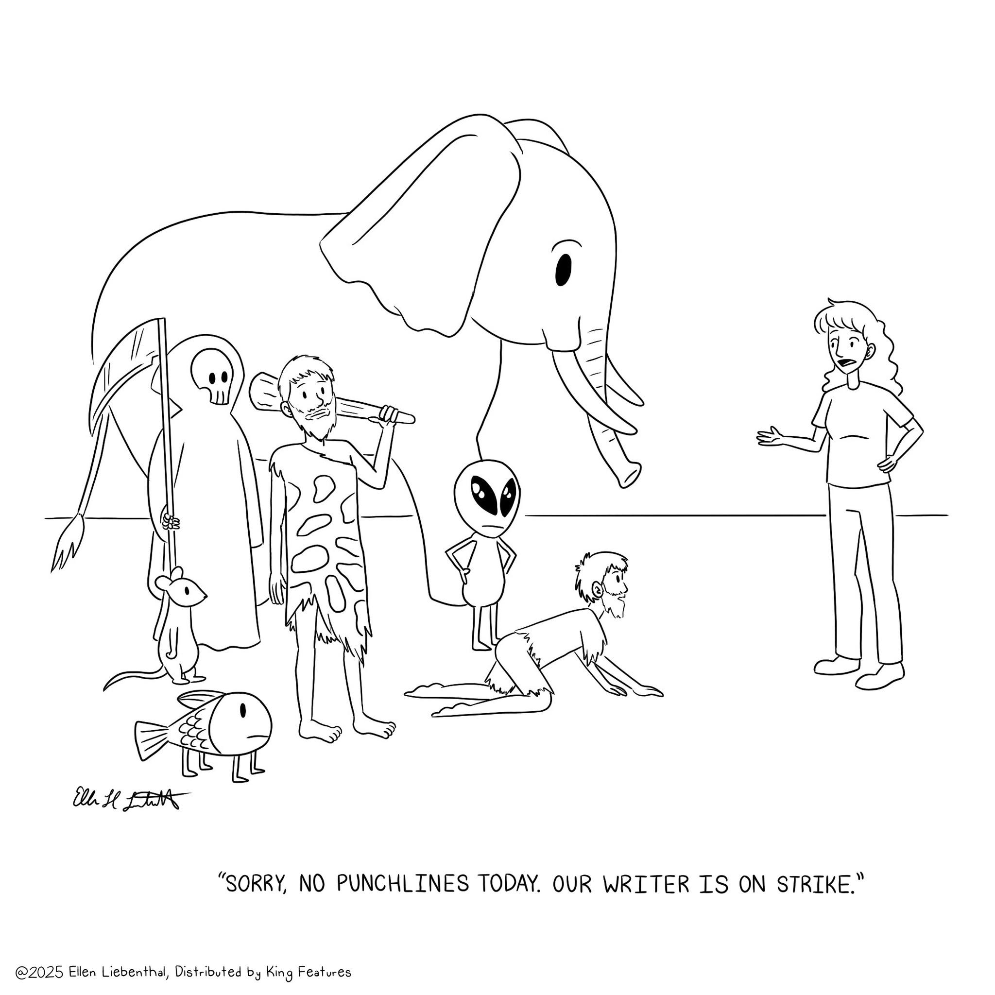 Sketch OCR: Ell H "SORRYNO PUNCHLINES TODAY. OUR WRITER IS ON STRIKE." @2025 Ellen LiebenthalDistributed by King Features Ell H " SORRYNO PUNCHLINES TODAY . OUR WRITER IS ON STRIKE . " @ 2025 Ellen LiebenthalDistributed by King Features