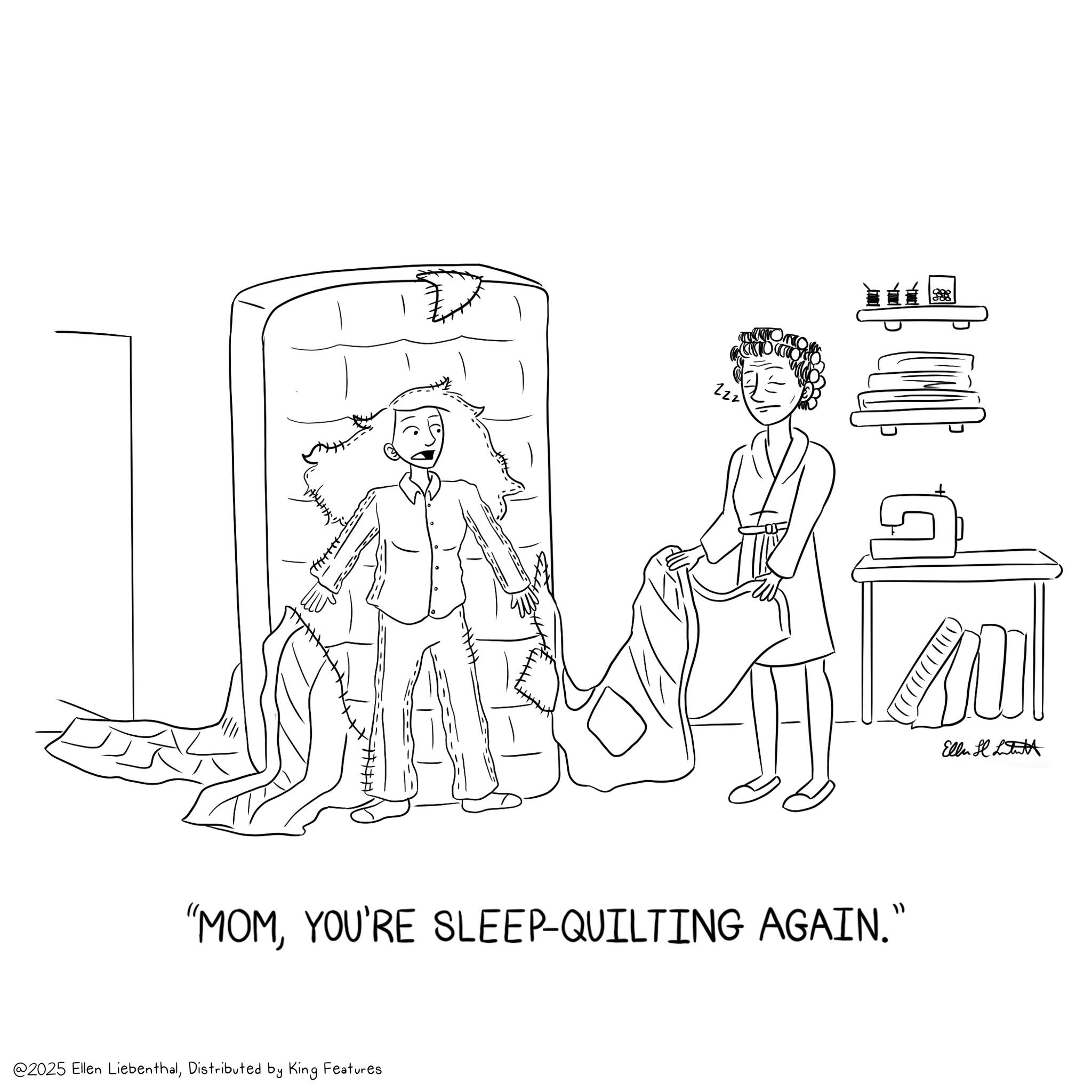 Happiness OCR: 222 "MOMYOU'RE SLEEP-QUILTING AGAIN." @2025 Ellen LiebenthalDistributed by King Features Ellul tutt 222 " MOMYOU'RE SLEEP - QUILTING AGAIN . " @ 2025 Ellen LiebenthalDistributed by King Features Ellul tutt