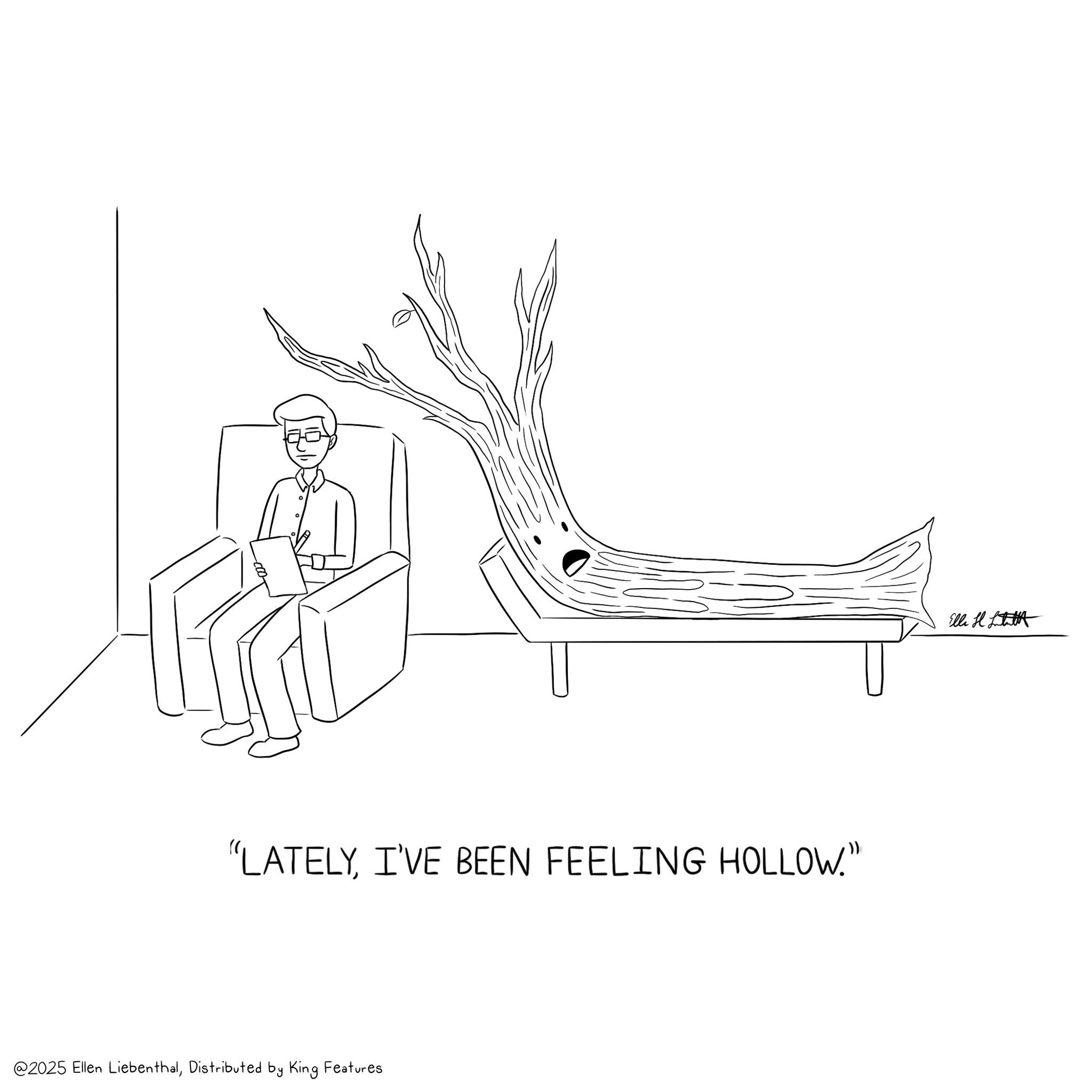 Armrest OCR: "LATELYI'VE BEEN FEELING HOLLOW.” @2025 Ellen LiebenthalDistributed by King Features Ella H " LATELYI'VE BEEN FEELING HOLLOW . ” @ 2025 Ellen LiebenthalDistributed by King Features Ella H