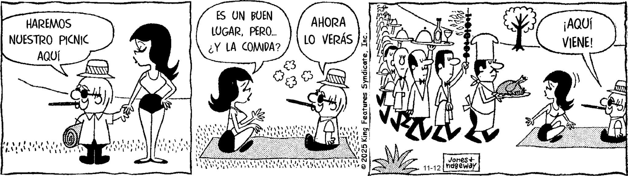 Illustration OCR: HAREMOS NUESTRO PICNIC AQUÍ ES UN BUEN LUGARPERO... AHORA LO VERÁS ¿Y LA COMIDA? © 2025 King Features SyndicateInc. Jones+ 11-12 ridgeway ¡AQUÍ VIENE! HAREMOS NUESTRO PICNIC AQUÍ ES UN BUEN LUGARPERO ... AHORA LO VERÁS ¿ Y LA COMIDA ? © 2025 King Features SyndicateInc. Jones + 11-12 ridgeway ¡ AQUÍ VIENE !