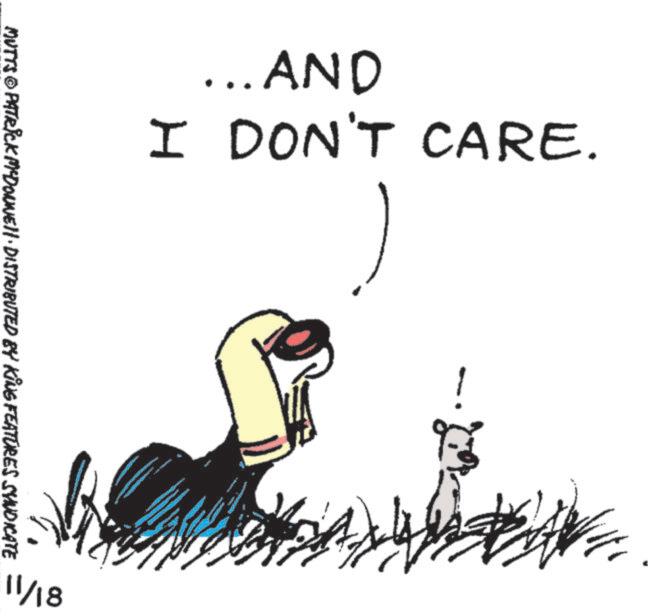 Graphics OCR: ... AND I DON'T CARE. MUTTS © PATRICK MYDONNE DISTRIBUTED BY KING FEATURES SYNDICATE 11/18 ! ... AND I DON'T CARE . MUTTS © PATRICK MYDONNE DISTRIBUTED BY KING FEATURES SYNDICATE 11/18 !