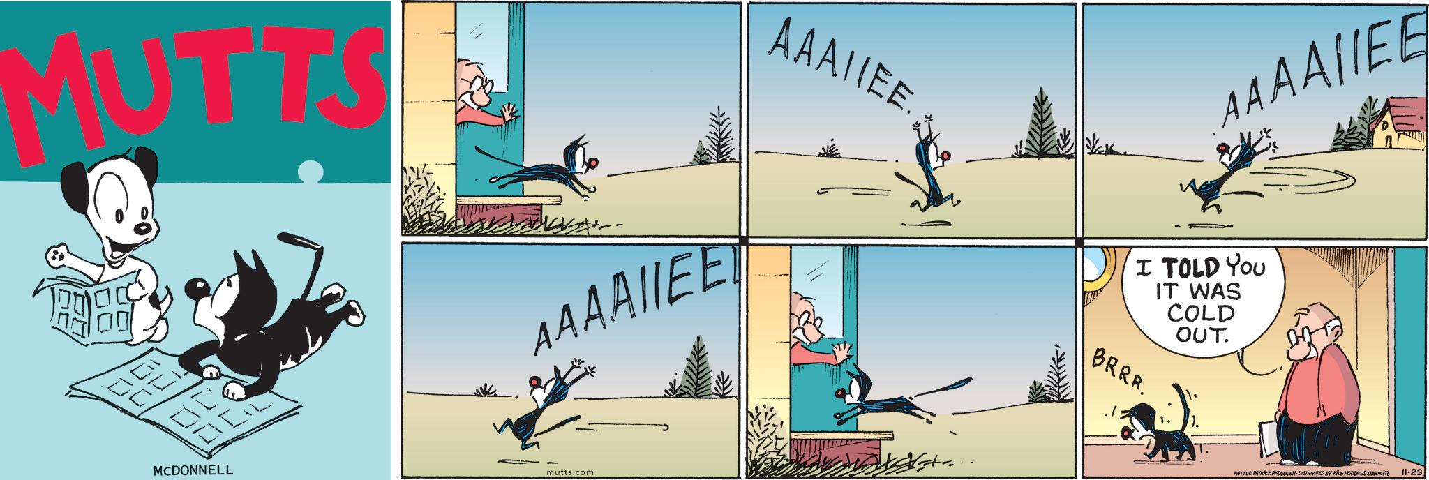 Comic book OCR: MUTTS ?? MCDONNELL AAAAIEET mutts.com AAAIIEE. AAAAIIEE I TOLD YOU IT WAS COLD OUT. BRRR. 1 MUTZPATRICK PHONE DISTRIBUTED BY KING FEATURES SYNDICATE Il-23 MUTTS ?? MCDONNELL AAAAIEET mutts.com AAAIIEE . AAAAIIEE I TOLD YOU IT WAS COLD OUT . BRRR . 1 MUTZPATRICK PHONE DISTRIBUTED BY KING FEATURES SYNDICATE Il - 23