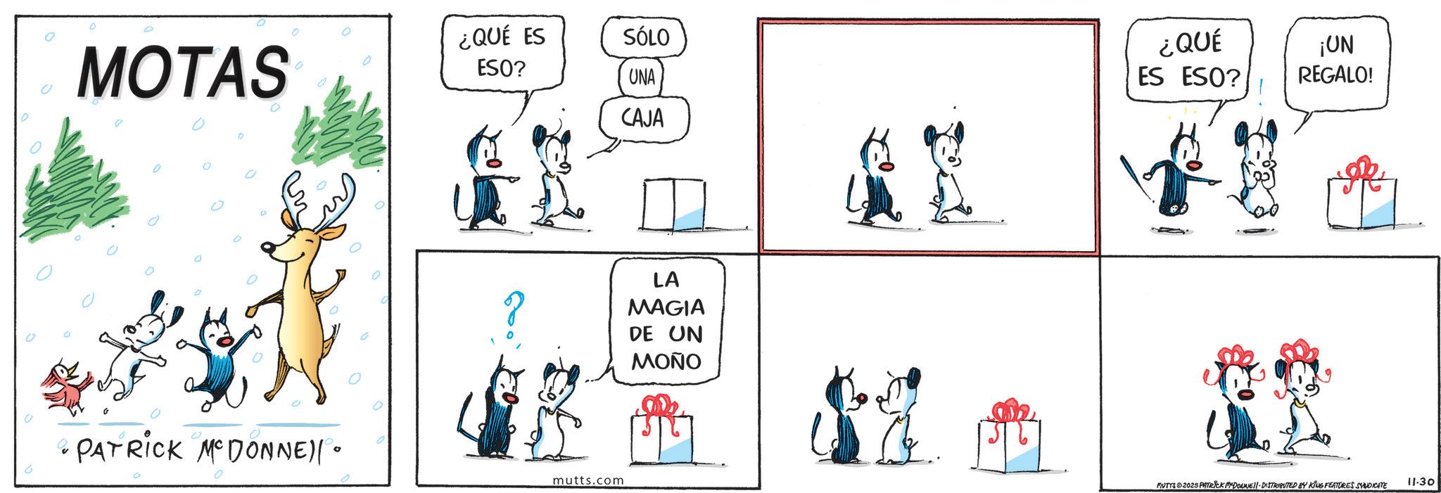 Fictional character OCR: MOTAS ¿QUÉ ES ESO? SÓLO • PATRICK MCDONNE)| • ? mutts.com UNA CAJA ? LA MAGIA DE UN ???? ¿QUÉ ES ESO? ¡UN REGALO! ?? MUTTS 2025 PATRICK MYDONNE. DISTRIBUTED BY KING FEATURES SYNDICATE 11.30 MOTAS ¿ QUÉ ES ESO ? SÓLO • PATRICK MCDONNE ) | • ? mutts.com UNA CAJA ? LA MAGIA DE UN ???? ¿ QUÉ ES ESO ? ¡ UN REGALO ! ?? MUTTS 2025 PATRICK MYDONNE . DISTRIBUTED BY KING FEATURES SYNDICATE 11.30