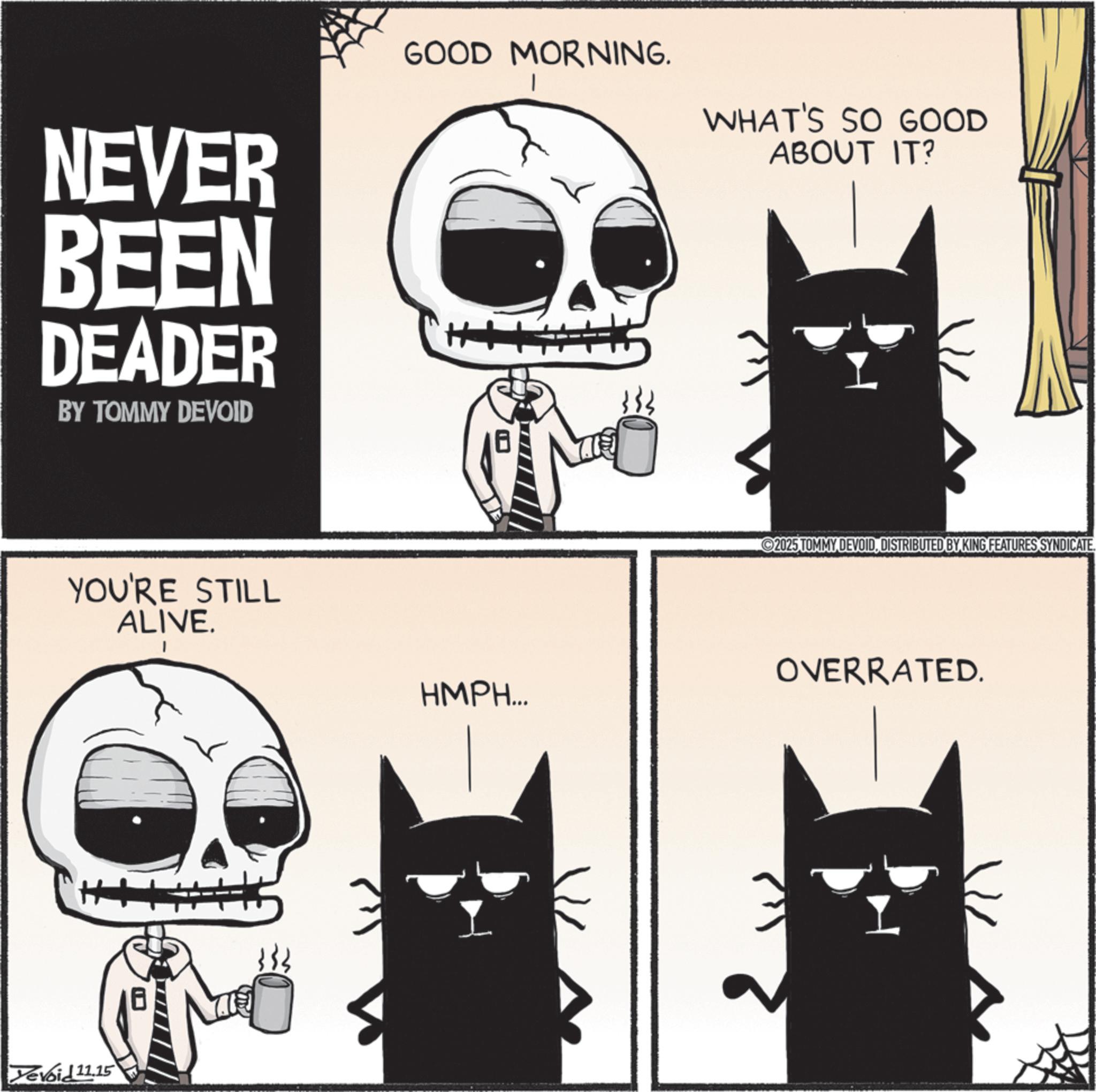 Graphic design OCR: NEVER BEEN DEADER BY TOMMY DEVOID GOOD MORNING. WHAT'S SO GOOD ABOUT IT? YOU'RE STILL ALIVE. HMPH... Yevoid 11.15 2025 TOMMY DEVOIDDISTRIBUTED BY KING FEATURES SYNDICATE. OVERRATED. NEVER BEEN DEADER BY TOMMY DEVOID GOOD MORNING . WHAT'S SO GOOD ABOUT IT ? YOU'RE STILL ALIVE . HMPH ... Yevoid 11.15 2025 TOMMY DEVOIDDISTRIBUTED BY KING FEATURES SYNDICATE . OVERRATED .