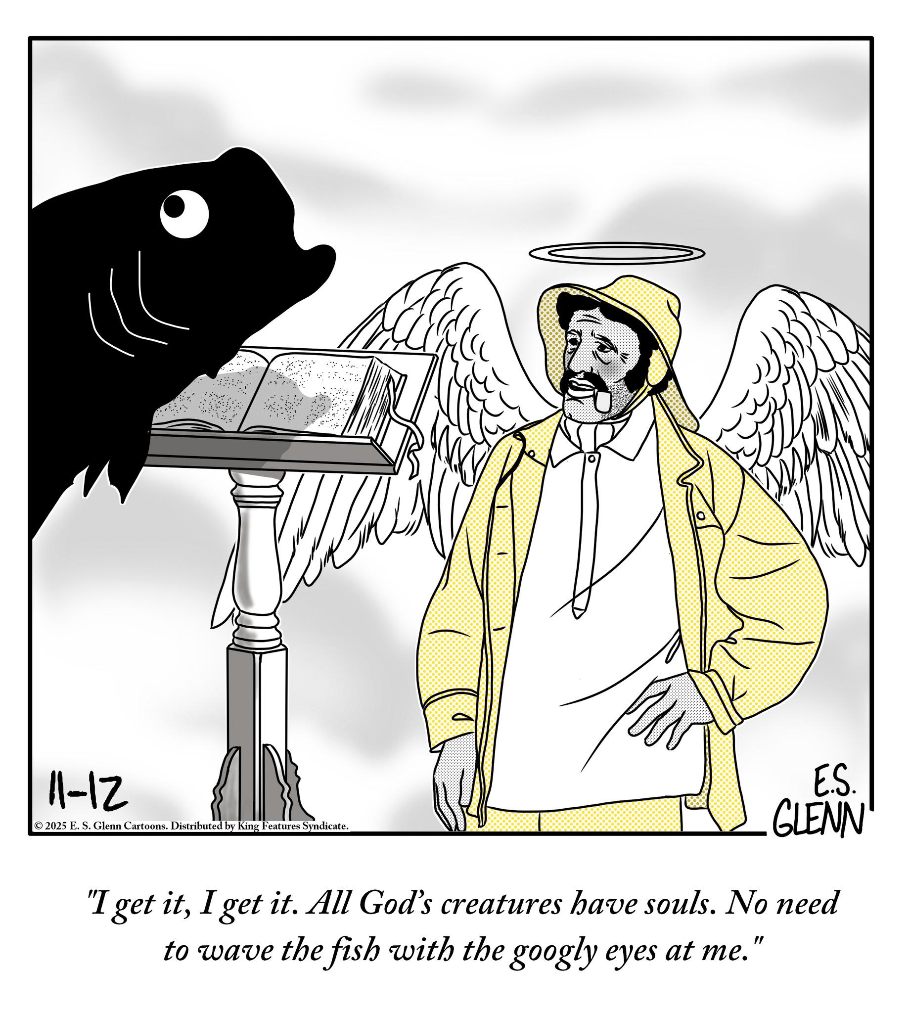 Line art OCR: 11-12 © 2025 E. S. Glenn Cartoons. Distributed by King Features Syndicate. E.S. GLENN "I get itI get it. All God's creatures have souls. No need to wave the fish with the googly eyes at me." 11-12 © 2025 E. S. Glenn Cartoons . Distributed by King Features Syndicate . E.S. GLENN " I get itI get it . All God's creatures have souls . No need to wave the fish with the googly eyes at me . "