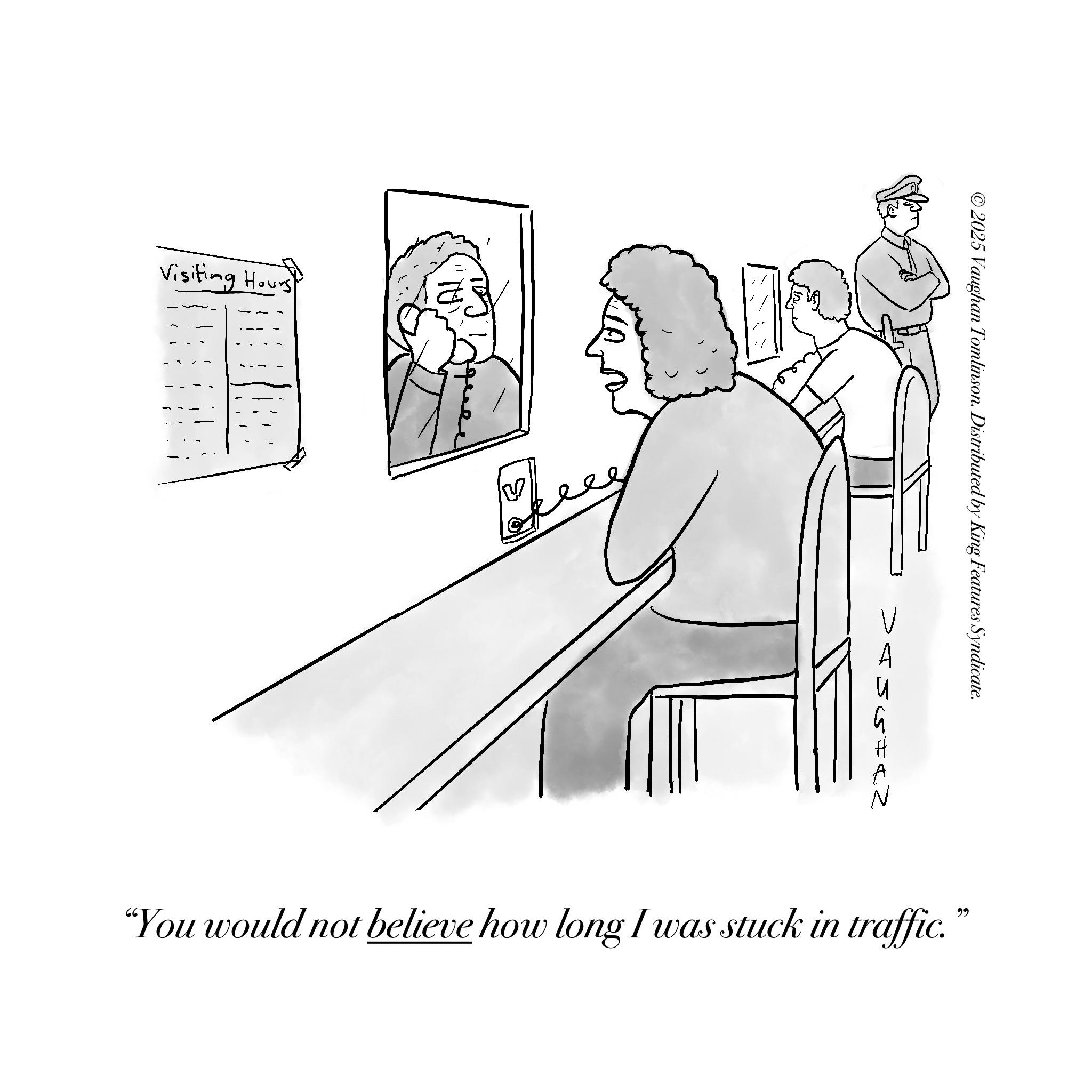 Fiction OCR: Visiting Hours 1 ©2025 Vaughan Tomlinson. Distributed by King Features Syndicate. >4565=<2 66 "You would not believe how long I was stuck in traffic. Visiting Hours 1 © 2025 Vaughan Tomlinson . Distributed by King Features Syndicate . > 4565 = < 2 66 " You would not believe how long I was stuck in traffic .