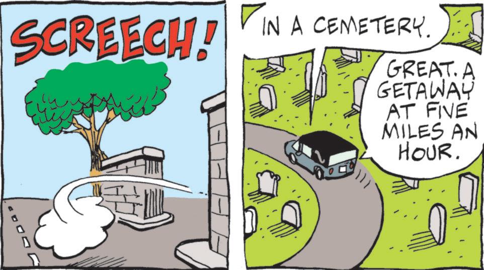 Photo caption OCR: SCREECH! ? IN A CEMETERY. GREAT. A GETAWAY AT FIVE MILES AN HOUR. SCREECH ! ? IN A CEMETERY . GREAT . A GETAWAY AT FIVE MILES AN HOUR .