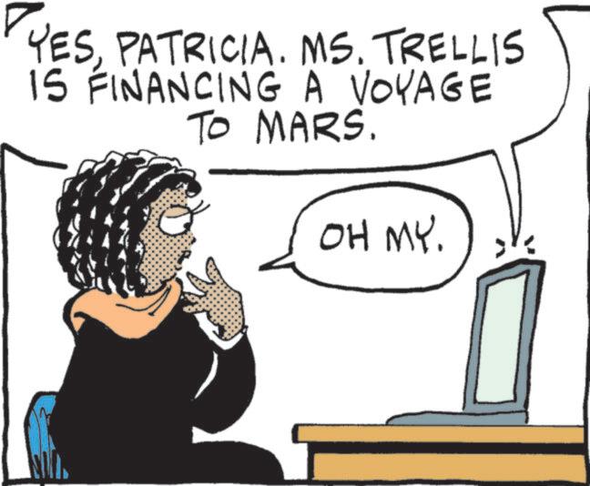 Animated cartoon OCR: YESPATRICIA. MS. TRELLIS IS FINANCING A VOYAGE TO MARS. OH MY. YESPATRICIA . MS . TRELLIS IS FINANCING A VOYAGE TO MARS . OH MY .