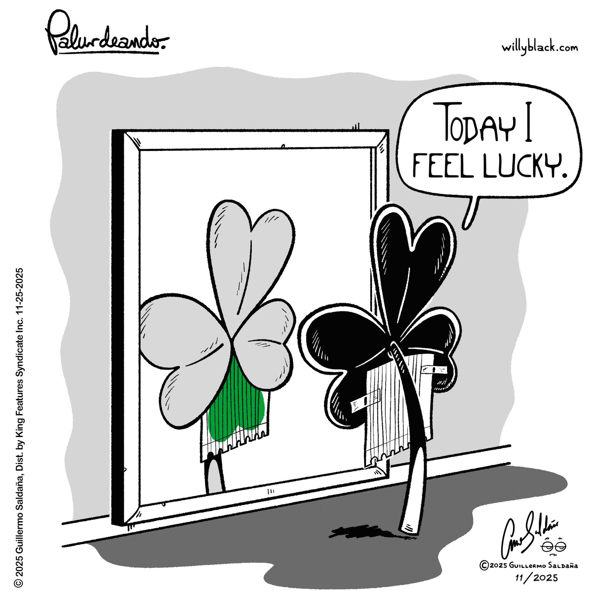 Animated cartoon OCR: © 2025 Guillermo SaldañaDist. by King Features Syndicate Inc. 11-25-2025 Pelundranders willyblack.com TODAY I FEEL LUCKY. ©20 ée 2025 GUILLERMO SALDAÑa 11/2025 © 2025 Guillermo SaldañaDist . by King Features Syndicate Inc. 11-25-2025 Pelundranders willyblack.com TODAY I FEEL LUCKY . © 20 ée 2025 GUILLERMO SALDAÑa 11/2025